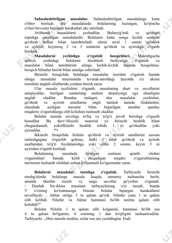gazmalar zarur. bolalarni masalalar tuzishga o'rgatish. tarbiyachi birinchi mashg'ulotda bolalarga masala haqida umumiy tushuncha berib, amalda shartlar tuzish va unga savollar qo'yishni o'rgatadi. / dastlab bir-ikkita masalani tarbiyachining o'zi tuzadi, bunda 't' o'zining ko'rsatmasiga binoan bolalar bajargan harakatlarni tavsiflaydi: , akbar stolga 3 ta qalam qo'ydi. nilufar yana 1 ta qalam olib kelibdi. nilufar va akbar hammasi bo'lib nechta qalam olib kelishdi?" bolalar nilufar 1 ta qalam olib kelganini, hammasi bo'lib esa 4 ta qalam bo'lganini, 4 sonining 1 dan ko'pligini tushuntiradilar. tarbiyachi: ,,men masala tuzdim, sizlar esa uni yechdinglar. endi biz masala tuzish va uni yechishni o'rganamiz", — deydi. bolalar hozirgina yechgan masalani eslaydilar. tarbiyachi bolalarga masalani qanday qilib tuzganini tushuntiradi. ,awal stol ustiga akbar nechta qalam qo'yganini, nilufar nechta qalam olib kelganini, so'ngra esa nilufar bilan akbar nechta qalam olib kelishganini so'zlab berdim. siz nilufar bilan akbar 4 ta qalam olib kelishganini aytdingiz. masalani yechib, siz savolgato'g'rijavob berdingiz". …