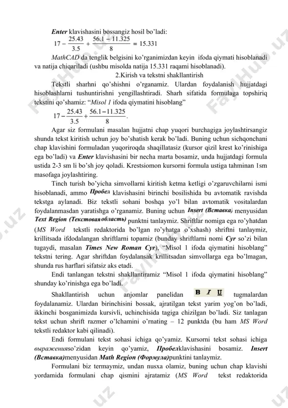 u avtomatik ravishda tekstga aylanadi. biz tekstli sohani boshqa yo’l bilan avtomatik vositalardan foydalanmasdan yaratishga o’rganamiz. buning uchun menyusidan punktni tanlaymiz. shriftlar nomiga ega ro’yhatdan (ms word tekstli redaktorida bo’lgan ro’yhatga o’xshash) shriftni tanlaymiz, krillitsada ifdodalangan shriftlarni topamiz (bunday shriftlarni nomi cyr so’zi bilan tugaydi, masalan times new roman cyr), “misol 1 ifoda qiymatini hisoblang” tekstni tering. agar shriftdan foydalansak krillitsadan simvollarga ega bo’lmagan, shunda rus harflari sifatsiz aks etadi. endi tanlangan tekstni shakllantiramiz “misol 1 ifoda qiymatini hisoblang” shunday ko’rinishga ega bo’ladi. shakllantirish uchun anjomlar panelidan tugmalardan foydalanamiz. ulardan birinchisini bossak, ajratilgan tekst yarim yog’on bo’ladi, ikkinchi bosganimizda kursivli, uchinchisida tagiga chizilgan bo’ladi. siz tanlagan tekst uchun shrift razmer o’lchamini o’rnating – 12 punktda (bu ham ms word tekstli redaktor kabi qilinadi). endi formulani tekst sohasi ichiga qo’yamiz. kursorni tekst sohasi ichiga выраженияso’zidan keyin qo’yamiz, пробелklavishasini bosamiz. insert (вставка)menyusidan math region (формула)punktini tanlaymiz. formulani biz termaymiz, undan nusxa olamiz, …