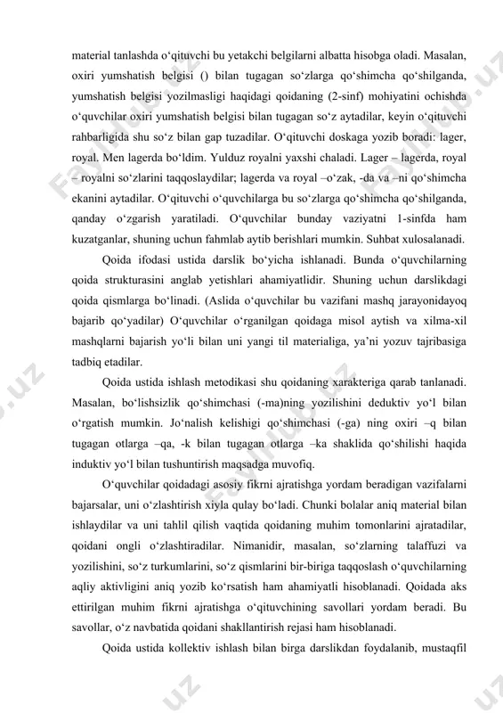 o‘shimchasi (-ma)ning yozilishini deduktiv yo‘l bilan o‘rgatish mumkin. jo‘nalish kelishigi qo‘shimchasi (-ga) ning oxiri –q bilan tugagan otlarga –qa, -k bilan tugagan otlarga –ka shaklida qo‘shilishi haqida induktiv yo‘l bilan tushuntirish maqsadga muvofiq. o‘quvchilar qoidadagi asosiy fikrni ajratishga yordam beradigan vazifalarni bajarsalar, uni o‘zlashtirish xiyla qulay bo‘ladi. chunki bolalar aniq material bilan ishlaydilar va uni tahlil qilish vaqtida qoidaning muhim tomonlarini ajratadilar, qoidani ongli o‘zlashtiradilar. nimanidir, masalan, so‘zlarning talaffuzi va yozilishini, so‘z turkumlarini, so‘z qismlarini bir-biriga taqqoslash o‘quvchilarning aqliy aktivligini aniq yozib ko‘rsatish ham ahamiyatli hisoblanadi. qoidada aks ettirilgan muhim fikrni ajratishga o‘qituvchining savollari yordam beradi. bu savollar, o‘z navbatida qoidani shakllantirish rejasi ham hisoblanadi. qoida ustida kollektiv ishlash bilan birga darslikdan foydalanib, mustaqfil ishlash usulini qo‘llash ham mumkin. yangi qoidani o‘zlashtirishda o‘rganilgan bilimlarga suyaniladi. buning uchun yangi qoida ilgari o‘rganilgan qoidalar bilan bog‘lanadi. bunda qarshi qo‘yish yoki taqqoslash usulidan foydalaniladi va o‘xshash tomonlari aniqlanadi. masalan, tushum kelishigi qo‘shimchasining yozilishi …