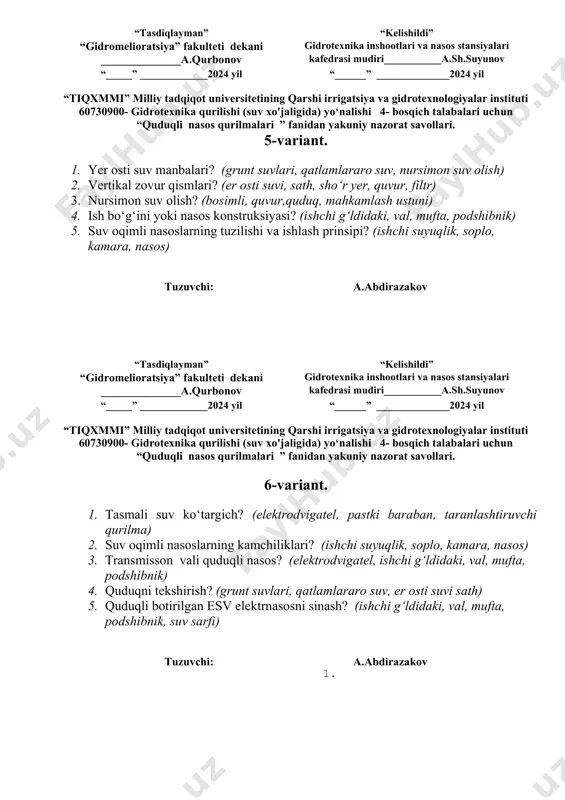 molar? (suv sathi, sho‘rlanish, sizot suv, filtratsiya, quduq zovur) tuzuvchi: a.abdirazakov “tasdiqlayman” “kelishildi” “gidromelioratsiya” fakulteti dekani gidrotexnika inshootlari va nasos stansiyalari ______________a.qurbonov kafedrasi mudiri___________a.sh.suyunov “_____” _____________2024 yil “______” ______________2024 yil “tiqxmmi” milliy tadqiqot universitetining qarshi irrigatsiya va gidrotexnologiyalar instituti 60730900- gidrotexnika qurilishi (suv xo'jaligida) yo‘nalishi 4- bosqich talabalari uchun “quduqli nasos qurilmalari ” fanidan yakuniy nazorat savollari. 5-variant. 1. yer osti suv manbalari? (grunt suvlari, qatlamlararo suv, nursimon suv olish) 2. vertikal zovur qismlari? (er osti suvi, sath, sho‘r yer, quvur, filtr) 3. nursimon suv olish? (bosimli, quvur,quduq, mahkamlash ustuni) 4. ish bo‘g‘ini yoki nasos konstruksiyasi? (ishchi g‘ldidaki, val, mufta, podshibnik) 5. suv oqimli nasoslarning tuzilishi va ishlash prinsipi? (ishchi suyuqlik, soplo, kamara, nasos) tuzuvchi: a.abdirazakov “tasdiqlayman” “kelishildi” “gidromelioratsiya” fakulteti dekani gidrotexnika inshootlari va nasos stansiyalari ______________a.qurbonov kafedrasi mudiri___________a.sh.suyunov “_____” _____________2024 yil “______” ______________2024 yil “tiqxmmi” milliy tadqiqot universitetining qarshi irrigatsiya va gidrotexnologiyalar instituti 60730900- gidrotexnika qurilishi (suv xo'jaligida) yo‘nalishi …