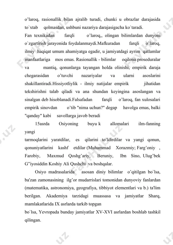 ydi, balki unga yangi taklif va ifoda bergan holda rivojlanishni ta'minlaydi.ilmning o’zaro aloqadorligi fan predmeti va uning turli sohalari o’rtasida ob'ektiv munosabatlar orqali belgilanadi. ilm-fan o`zining turli belgilari orqali san'atdan, texnikadan, mafkuradan, falsafadan, dindan, mifolognyadan va mistikadan farq qiladi . fan bilan falsafa o’rtasida necha asrlar mobaynida vujudga kelgan munosabatlarni ham to’g’ri tushinish zarurs chunki, yaqin- yaqinlargacha falsafa fanlar ichida "oliy fan" maqomini olishga harakat qilgan. ayrim olimlar esa o’zlari amalga oshirgan ilmiy tadqiqotlar bilan falsafiy qarashlar o’rtasida chegara o’tkazishmagan. fan xususiyati shundan iboratki, u falsafadan farqdi o’laroq, jami borliqni tadqiq etish uchun kurashmaydi, u xususiy bilim manbaidir, fan undan tanshqari har qanday natijani empirik jihatdan tadqiqotlar asosida tasdiqlanishi yoki inkor qilinishi mumkin. bu va shunga o’xshash farqlar fan bilan falsafa o’rtasida o`ziga xos chegara o’tkazishga imkon beradi. ma'lumki, faylasuflar barcha omillarni o`ziga xos materiallar sifatida taqdim etar edi, ya'ni ular dunyo moddiy borliqdan iboratligini oldindan tan olgan deb hisoblashgan, …