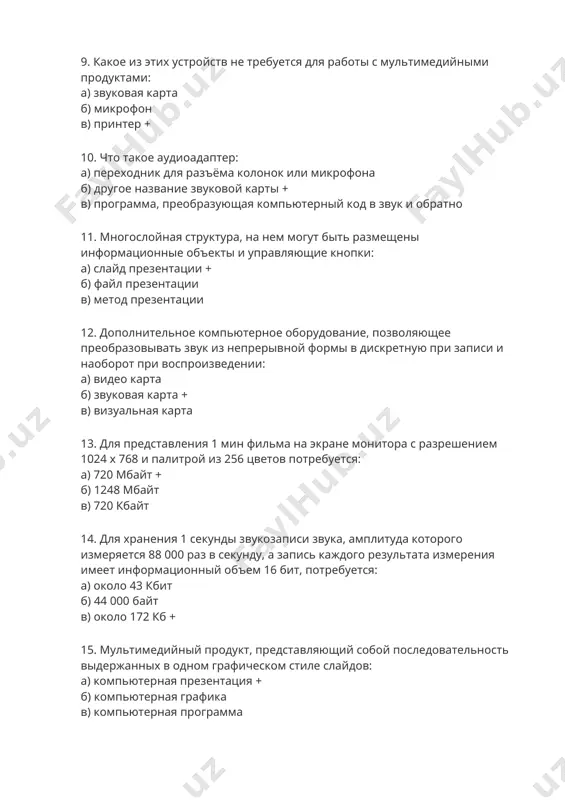 на экране монитора с разрешением 1024 х 768 и палитрой из 256 цветов потребуется: а) 720 мбайт + б) 1248 мбайт в) 720 кбайт 14. для хранения 1 секунды звукозаписи звука, амплитуда которого измеряется 88 000 раз в секунду, а запись каждого результата измерения имеет информационный объем 16 бит, потребуется: а) около 43 кбит б) 44 000 байт в) около 172 кб + 15. мультимедийный продукт, представляющий собой последовательность выдержанных в одном графическом стиле слайдов: а) компьютерная презентация + б) компьютерная графика в) компьютерная программа 16. колебания воздуха или любой другой среды, в которой он распространяется: а) вкус б) звук + в) запах 17. для представления 1 мин фильма на экране монитора с разрешением 1366 х 768 и палитрой из 256 цветов потребуется: а) около 960 кбайт б) 960 мбайт в) 983 520 кбайт + 18. для хранения 1 секунды звукозаписи звука, амплитуда которого измеряется 22 000 раз в секунду, …