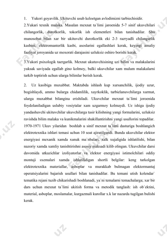 sinif mexnat ta`limi dasturiga boshlangich elektrotexnika ishlari temasi uchun 10 soat ajiratilgandi. bunda ukuvchilar elektor energiyasi mexanik xamda xunuk ma`nbalari, xalk xujaligida ishlatilishi, bilan nazoriy xamda xamliy tanishtirishni asosiy maksadi kilib olingan. ukuvchilar darsi davomida utkazichlar izoliyatorlar va elektor energiyasi istimolchilari oddiy montaji sxemalari xamda ishlatilidigan shortli belgilar: keng tarkolgan elektrotexnika materiallar, asboplar va murakkab bulmagan elektormantaj operatsiyalarini bajarish usullari bilan tanishadilar. bu temani utish kolendar` tematika rejani tuzib chikarishadi boshlanadi, ya`ni temalarni temachalarga; xar bir dars uchun mexnat ta`limi ukitish forma va metodik tanglash: ish ob`ektini, material, asboplar, moslamalar, kurgazmali kurollar x.k lar nazarda tugilgan bulishi kerak. ishlab chikarish kalendar`- tematika rejasiga asosanag ukituvchilar xar bir mashgulat uchun dars rejasi ezadi. kuyda shu mavzu buyicha bir dars rejasini va boshka temalarni utish metodikasini keltiramiz. birinchi maxsulot dars plani. tema: boshlangich elektromantaj ishlari- 10 soat masa №1: elektor tugrisidan boshlangish ma`lumatlari-2 soat darsdan maksad: ukuvchilarga elektr toki tugrisida elementar ma`lumatlar …