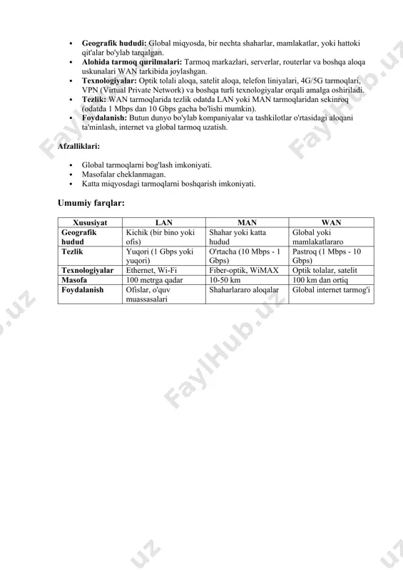 lash imkoniyati. 3. wan (wide area network) — keng hududli tarmoq wan — bu tarmoqlar turidir, u keng hududlarni, ya'ni davlatlararo yoki butun dunyo bo'ylab joylashgan tarmoqlarni ulashadi. internet ham wan tarmog'ining bir turidir. wan bir nechta lan yoki man tarmoqlarini bog'lab turadi. · geografik hududi: global miqyosda, bir nechta shaharlar, mamlakatlar, yoki hattoki qit'alar bo'ylab tarqalgan. · alohida tarmoq qurilmalari: tarmoq markazlari, serverlar, routerlar va boshqa aloqa uskunalari wan tarkibida joylashgan. · texnologiyalar: optik tolali aloqa, satelit aloqa, telefon liniyalari, 4g/5g tarmoqlari, vpn (virtual private network) va boshqa turli texnologiyalar orqali amalga oshiriladi. · tezlik: wan tarmoqlarida tezlik odatda lan yoki man tarmoqlaridan sekinroq (odatda 1 mbps dan 10 gbps gacha bo'lishi mumkin). · foydalanish: butun dunyo bo'ylab kompaniyalar va tashkilotlar o'rtasidagi aloqani ta'minlash, internet va global tarmoq uzatish. afzalliklari: · global tarmoqlarni bog'lash imkoniyati. · masofalar cheklanmagan. · katta miqyosdagi tarmoqlarni boshqarish imkoniyati. umumiy farqlar: xususiyat lan man …