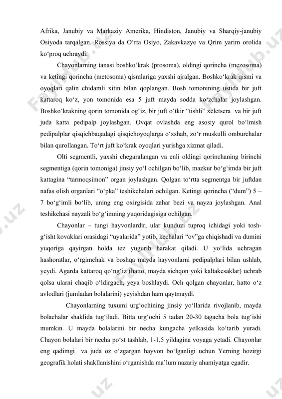 ografik holati shakllanishini о‘rganishda ma’lum nazariy ahamiyatga egadir. chayon zahri oqsil xarakteridagi murakkab organik modda. zahar mayda hayvonlarni tez о‘ldiradi. chayon zahri – ular aktivlashgan yoz oylarida kuchli bо‘lib, chaqqan odamga bir necha kun azob berishi mumkin. lekin chayon zahridan odam о‘lishi juda kam sodir bо‘ladi. zahar bolalarga tez ta’sir etadi (ayrim hodisalarda bola zaharlanib, nobud bо‘lishi ham mumkin). chayon – zararli hashoratlarni yо‘qotuvchi foydali maxluqdir. soxta chayonlar (pscudoscorpiones) turkumi - chirindilar orasida yoki tosh-kesaklar va nam-zaxkash joylarga uya yasab yashovchi bu mayda (2-7mm) bо‘g‘imoyoqlilar chayonlarnikiga о‘xshash kattagina qisqich pedipalp bо‘lishi bilan sirtidan chayonlarga о‘xshaydi. soxta chayonning boshkо‘krak qismida xeletsera, og‘iz ostida esa kattagina qisqich (omburcha) li pedipalpi joylashgan. tо‘rt juft kо‘krak oyoqlari yurishga xizmat qiladi. pedipalpda sezuvchan tukchalar bо‘lib, bular sezuv organlari vazifasini ham о‘taydi. qorinchaning oldingi qismiga birmuncha murakkab tuzilgan jinsiy organlarning yо‘llari va ichiga qayrilgan ikki juft nafas olish naychalarining teshikchalari (stegmalar) ochilgan. qо‘shilish vaqtida erkaklari о‘z …