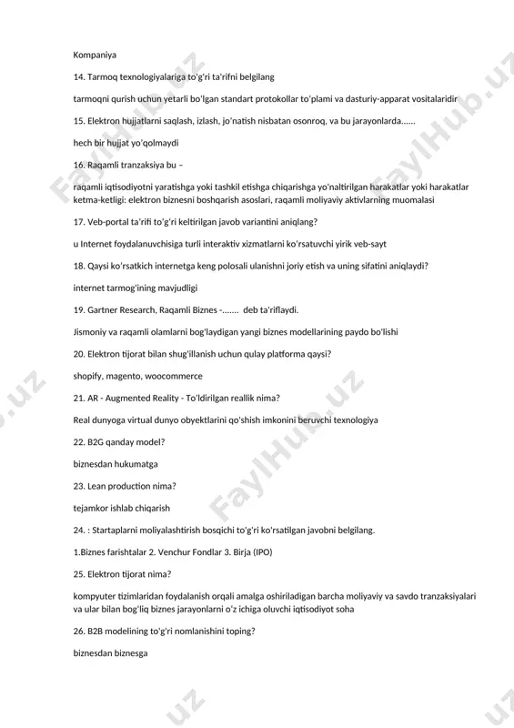 gan harakatlar yoki harakatlar ketma-ketligi: elektron biznesni boshqarish asoslari, raqamli moliyaviy aktivlarning muomalasi 17. veb-portal ta’rifi to‘g‘ri keltirilgan javob variantini aniqlang? u internet foydalanuvchisiga turli interaktiv xizmatlarni ko‘rsatuvchi yirik veb-sayt 18. qaysi ko’rsatkich internetga keng polosali ulanishni joriy etish va uning sifatini aniqlaydi? internet tarmog'ining mavjudligi 19. gartner research, raqamli biznes -....... deb ta'riflaydi. jismoniy va raqamli olamlarni bog'laydigan yangi biznes modellarining paydo bo'lishi 20. elektron tijorat bilan shug'illanish uchun qulay platforma qaysi? shopify, magento, woocommerce 21. ar - augmented reality - to'ldirilgan reallik nima? real dunyoga virtual dunyo obyektlarini qo'shish imkonini beruvchi texnologiya 22. b2g qanday model? biznesdan hukumatga 23. lean production nima? tejamkor ishlab chiqarish 24. : startaplarni moliyalashtirish bosqichi to'g'ri ko'rsatilgan javobni belgilang. 1.biznes farishtalar 2. venchur fondlar 3. birja (ipo) 25. elektron tijorat nima? kompyuter tizimlaridan foydalanish orqali amalga oshiriladigan barcha moliyaviy va savdo tranzaksiyalari va ular bilan bog‘liq biznes jarayonlarni o‘z ichiga oluvchi iqtisodiyot soha …