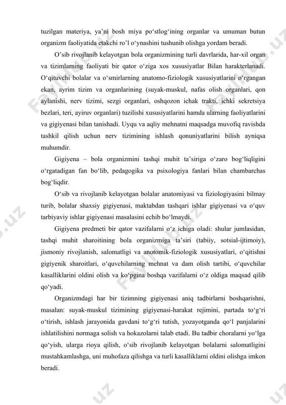nib kelayotgan bola organizmining turli davrlarida, har-xil organ va tizimlarning faoliyati bir qator o‘ziga xos xususiyatlar bilan harakterlanadi. o‘qituvchi bolalar va o‘smirlarning anatomo-fiziologik xususiyatlarini o‘rgangan ekan, ayrim tizim va organlarining (suyak-muskul, nafas olish organlari, qon aylanishi, nerv tizimi, sezgi organlari, oshqozon ichak trakti, ichki sekretsiya bezlari, teri, ayiruv organlari) tuzilishi xususiyatlarini hamda ularning faoliyatlarini va gigiyenasi bilan tanishadi. uyqu va aqliy mehnatni maqsadga muvofiq ravishda tashkil qilish uchun nerv tizimining ishlash qonuniyatlarini bilish ayniqsa muhumdir. gigiyena – bola organizmini tashqi muhit ta’siriga o‘zaro bog‘liqligini o‘rgatadigan fan bo‘lib, pedagogika va psixologiya fanlari bilan chambarchas bog‘liqdir. o‘sib va rivojlanib kelayotgan bolalar anatomiyasi va fiziologiyasini bilmay turib, bolalar shaxsiy gigiyenasi, maktabdan tashqari ishlar gigiyenasi va o‘quv tarbiyaviy ishlar gigiyenasi masalasini echib bo‘lmaydi. gigiyena predmeti bir qator vazifalarni o‘z ichiga oladi: shular jumlasidan, tashqi muhit sharoitining bola organizmiga ta’siri (tabiiy, sotsial-ijtimoiy), jismoniy rivojlanish, salomatligi va anotomik-fiziologik xususiyatlari, o‘qitishni gigiyenik sharoitlari, o‘quvchilarning mehnat va dam …