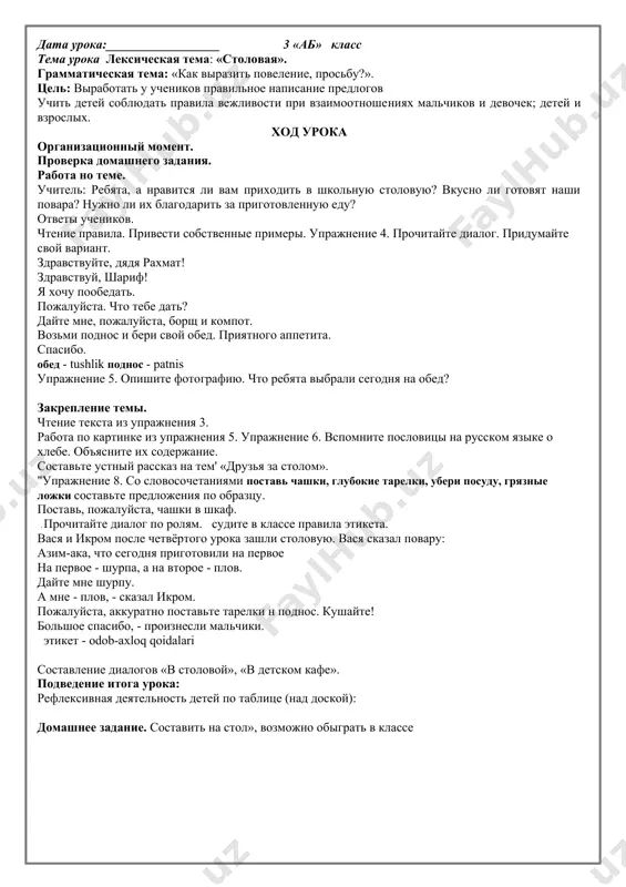 o rassmatrivayte risunki». uprajnenie 6. prochitayte. vipishite slova vejlivosti. prixodite, pojaluysta, v nashu biblioteku. v nashey biblioteke mnogo interesnix knig. vnimatelno izuchite knigi o prirode. prochitayte knigi o moryax i okeanax. iz knig vi uznaete o jizni jivotnix, o dalnix stranax i velikix lyudyax. ^uprajnenie 7. prochitayte stixotvorenie. o chyom govoritsya v nyom? chitayte, deti! chitayte, malchishki! devchonki, chitayte!lyubimie knijki ishite na sayte!v metro, v elektrichke i avtomobile, v gostyax ili doma, na dache, na ville - chitayte, devchonki! chitayte, malchishki! ploxomu ne uchat lyubimie knijki! n. pikuleva elektrichka - elektropoyezd villa - bog'li hashamatli uy. podvedenie itoga uroka: refleksivnaya deyatelnost detey po tablitse (nad doskoy):domashnee zadanie. virazitelnoe chtenie stixotvoreniya «chitayte deti!», slova vejlivosti iz rodnogo yazika. data uroka:__________________ 3 «ab» klass tema uroka leksicheskaya tema: «stolovaya». grammaticheskaya tema: «kak virazit povelenie, prosbu?». tsel: a) obrazovatelnaya: virabotat u uchenikov pravilnoe napisanie predlogov v, na. b) razvivayushaya: uchit detey soblyudat pravila …
