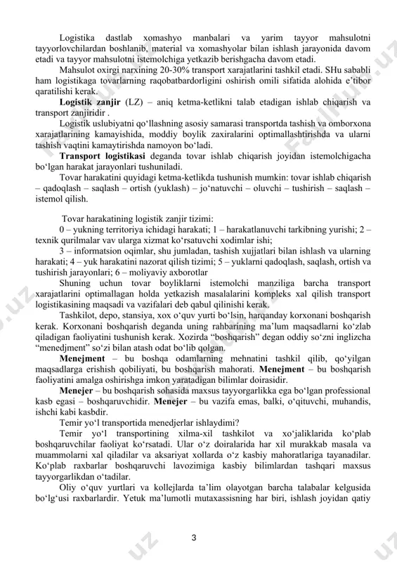 tlab xomashyo manbalari va yarim tayyor mahsulotni tayyorlovchilardan boshlanib, material va xomashyolar bilan ishlash jarayonida davom etadi va tayyor mahsulotni istemolchiga yetkazib berishgacha davom etadi. mahsulot oxirgi narxining 20-30% transport xarajatlarini tashkil etadi. shu sababli ham logistikaga tovarlarning raqobatbardorligini oshirish omili sifatida alohida e’tibor qaratilishi kerak. logistik zanjir (lz) – aniq ketma-ketlikni talab etadigan ishlab chiqarish va transport zanjiridir . logistik uslubiyatni qo‘llashning asosiy samarasi transportda tashish va omborxona xarajatlarining kamayishida, moddiy boylik zaxiralarini optimallashtirishda va ularni tashish vaqtini kamaytirishda namoyon bo‘ladi. transport logistikasi deganda tovar ishlab chiqarish joyidan istemolchigacha bo‘lgan harakat jarayonlari tushuniladi. tovar harakatini quyidagi ketma-ketlikda tushunish mumkin: tovar ishlab chiqarish – qadoqlash – saqlash – ortish (yuklash) – jo‘natuvchi – oluvchi – tushirish – saqlash – istemol qilish. tovar harakatining logistik zanjir tizimi: 0 – yukning territoriya ichidagi harakati; 1 – harakatlanuvchi tarkibning yurishi; 2 – texnik qurilmalar vav ularga xizmat ko‘rsatuvchi xodimlar ishi; 3 – informatsion …