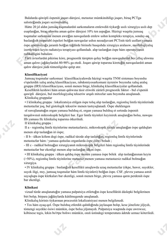 jıynaqlardı quraytuǵın shpindel kletkalarınıń monomorf populyatsiyasiniń bar ekenligi menen xarakterlenedi. óspede ossifikatlarniń bar ekenligi prognostik tárepten qolay belgi esaplanadı. tómen siyasiy gruppalanǵan variantda mayda dumaloq kletkalı evingga uqsas elementler, sonıń menen birge, úlken ko'pburchak kletkalar - rabdoid variant ushraydı. alveolyar rabdomiyosarkoma ókpe alveolalariga uqsas strukturalardı payda etiwshi mayda domalaq kletkalar bar ekenligi, sonıń menen birge, 13-xromosomaniń fkhr geni hám 2-xromosomaniń pax3 geni (70%) yamasa xromosomaniń pax7 geni ortasında translokatsiya bar ekenligi menen xarakterlenedi. 1 (20%, qolaylaw variant ). embrion rabdomiyosarkomasi 11-xromosomaniń qısqa qolınıń ayriqsha genetikalıq materialın joytıw menen xarakteristikalanǵan shpindel formasındaǵı kletkalar hám stromal strukturalar bar ekenligi menen xarakterlenedi. kóbinese jumsaq toqımalar sarkomasisporadik bolıp tabıladı, biraq shańaraqqa tiyisli sindromlar menen baylanıslı bolǵan jaǵdaylar bar : neyrofibromatoz, li-fraumeni sindromi, beckwith-wiedemann sindromi. rabdomiyosarkomadan (rabdoid bolmaǵan ) basqa sarkomalar kóbinese magistral hám ekstremitalarda ushraydı. sinovial sarkomasikóbinese tómengi hám joqarı ekstremitalarda, dize hám tirsek bo'g'imlariniń periartikulyar regionlarında, qarın aldı diywalında, qarın boslig'ida, kemrek tez-tez …