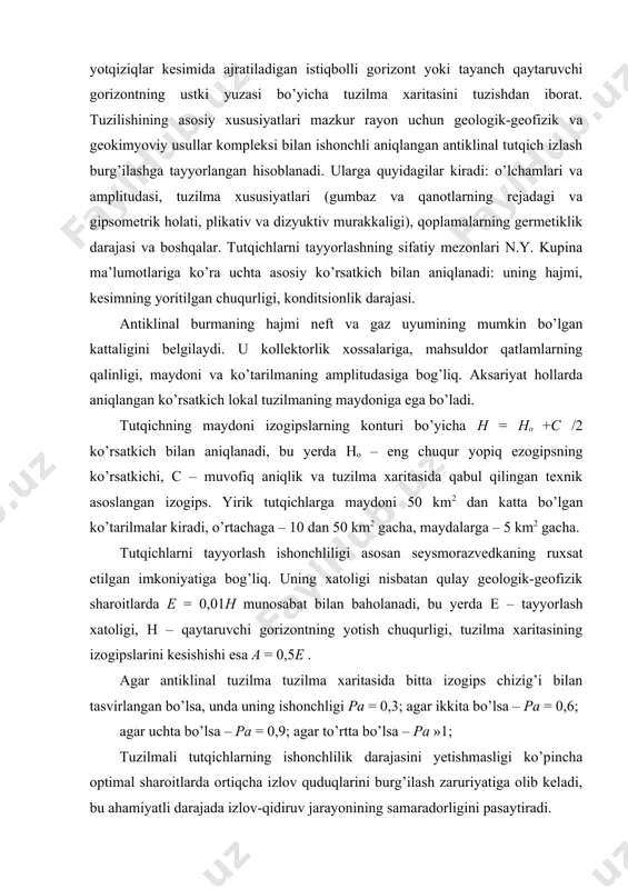 yerda е – tayyorlash xatoligi, н – qaytaruvchi gorizontning yotish chuqurligi, tuzilma xaritasining izogipslarini kesishishi esa a = 0,5e . agar antiklinal tuzilma tuzilma xaritasida bitta izogips chizig’i bilan tasvirlangan bo’lsa, unda uning ishonchligi pa = 0,3; agar ikkita bo’lsa – pa = 0,6; agar uchta bo’lsa – pa = 0,9; agar to’rtta bo’lsa – pa »1; tuzilmali tutqichlarning ishonchlilik darajasini yetishmasligi ko’pincha optimal sharoitlarda ortiqcha izlov quduqlarini burg’ilash zaruriyatiga olib keladi, bu ahamiyatli darajada izlov-qidiruv jarayonining samaradorligini pasaytiradi. statistik ma’lumotlar shuni ko’rsatadiki, taxminan 30% antiklinal tuzilmalar burg’ilash bilan tasdiqlanmaydi, ayniqsa murakkab tuzilgan regionlarda, tuzilma rejalari mos kelmagan sharoitlarda. bunday sharoitlarda tuzilmalarni izlov burg’ilashga tayyorlanganlik darajasini asoslash uchun maqsadli gorizontlar bo’yicha tuzilma xaritasini to’ldiradigan geologik-geofizik tadqiqotlarni barcha turlarining natijalarini taqqoslash ma’lumotlaridan foydalaniladi. aniqlangan va tayyorlangan tuzilmalarning jamlamasi joriy yilning 1-yanvar holati bo’yicha aniqlangan va izlov burg’ilashga tayyorlangan tuzilmalar fondini tashkil etadi. tayyorlangan tuzilmalar izlov burg’ilashga kiritilgunga qadar o’lchamlari bo’yicha tasniflanadi: …