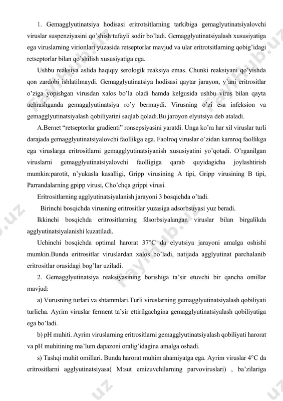usning turlari va shtammlari.turli viruslarning gemagglyutinatsiyalash qobiliyati turlicha. ayrim viruslar ferment ta’sir ettirilgachgina gemagglyutinatsiyalash qobiliyatiga ega bo’ladi. b) ph muhiti. ayrim viruslarning eritrositlarni gemagglyutinatsiyalash qobiliyati harorat va ph muhitining ma’lum dapazoni oralig’idagina amalga oshadi. s) tashqi muhit omillari. bunda harorat muhim ahamiyatga ega. ayrim viruslar 4°с da eritrositlarni agglyutinatsiyasa( m:sut emizuvchilarning parvoviruslari) , ba’zilariga 37°сkerak bo’ladi, uchinchilari har xil haroratda gemagglyutinatsiyalaydi.shu boisdan gemagglyutinatsiya reaksiyasi xona harorati (20°с-25°с)da qo’yiladi. d) xo’jayinning turga oid maxsusligi. kopincha virusning gemagglyutinatsiyalash qobiliyati u ko’paytirilgan (o’stirilgan) xo’jayiniga bog’liq bo’ladi. e) eritrositlarning qaysi hayvonlardan olinganligi reaksiyaning borishida katta ahamiyatga ega. 3. virus virionlari eritrotsitlarning yuzasida adsorbsiyalanishi mumkin. bir virion bir yo’la ikki eritrotsitga adsorbsiyalanishi tufayli, adsorbsiyalangan virion ikki eritrotsit oralig’ida ko’prik vazifasini o’taydi. shunday ko’priklarning ko’pchilik eritrotsitlar oralig’ida hosil bo’lishidan eritrotsitlarning yopishishi va ipir-ipir massa hosil qilishi kuzatiladi. ipir-ipir massa hosil bo’lganligini oddiy ko’z bilan ko’rish mumkin. buning uchun buyum oynasi ustiga bir tomchi virus suspenziyasiga bir …