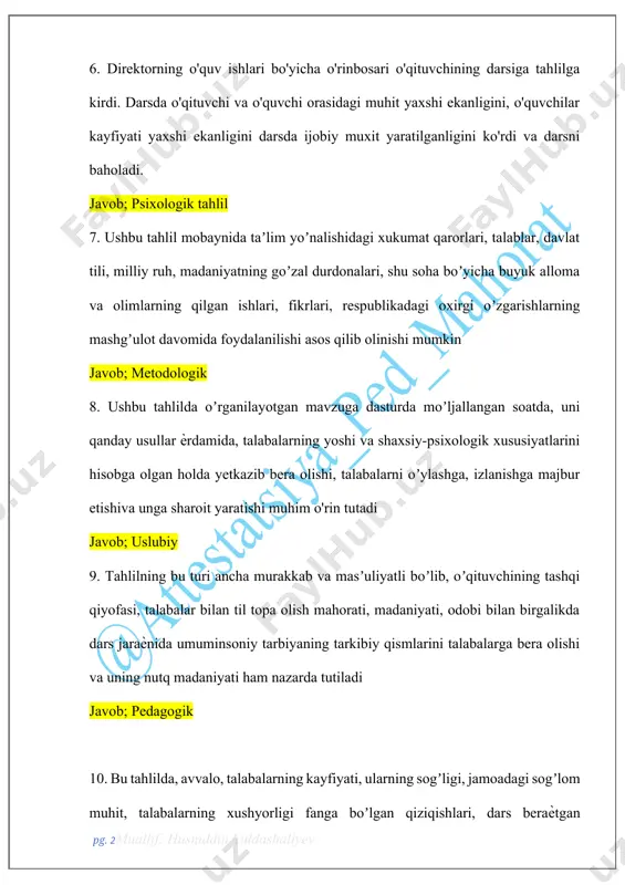 n soatda, uni qanday usullar ѐrdamida, talabalarning yoshi va shaxsiy-psixologik xususiyatlarini hisobga olgan holda yetkazib bera olishi, talabalarni oʼylashga, izlanishga majbur etishiva unga sharoit yaratishi muhim o'rin tutadi javob; uslubiy 9. tahlilning bu turi ancha murakkab va masʼuliyatli boʼlib, oʼqituvchining tashqi qiyofasi, talabalar bilan til topa olish mahorati, madaniyati, odobi bilan birgalikda dars jaraѐnida umuminsoniy tarbiyaning tarkibiy qismlarini talabalarga bera olishi va uning nutq madaniyati ham nazarda tutiladi javob; pedagogik 10. bu tahlilda, avvalo, talabalarning kayfiyati, ularning sogʼligi, jamoadagi sogʼlom muhit, talabalarning xushyorligi fanga boʼlgan qiziqishlari, dars beraѐtgan oʼqituvchisiga munosabati, talabalarning hozirjavobligi, sezgir va topqirligi, haroki, yangi va avvalgi materiallarni esda saqlashlari, obrazli va mantiqiy tafakkuri, talabalar fantaziyasi, oldida turgan masʼuliyatlariga talabalarning irodali yoki irodasizligi, ulardagi bilim, koʼnikma va malakalar koʼlami kabi tomonlar kiradi. oʼqituvchining favqulodda vujudga kelgan vaziyatdan oʼz obroʼsini saqlagan holda chiqa olishi, oʼzini boshqara olishi ham inobatga olinadi javob; psixologik tahlil 11. sinf rahbari bir o'quvchisining ba'zi …