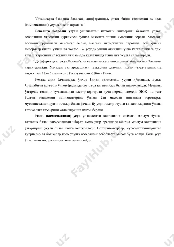бирор асосини амалга ошириш учун турли техник воситалар қўлланилади. ўлчашларда қўлланиладиган ва нормаллашган метрологик хоссаларга эга булган техник воситалар ўлчаш воситаси дейилади. ўлчаш асоси ва воситасини белгилаб берадиган усуллар мажмуи ўлчаш усули дейилади. ўлчашларда бевосита баҳолаш, дифференциал, ўлчов билан таққослаш ва ноль (компенсацион) усуллар кенг тарқалган. бевосита баҳолаш усули ўлчанаётган катталик миқдорини бевосита ўлчаш асбобининг ҳисоблаш қурилмаси бўйича бевосита топиш имконини беради. масалан, босимни пружинали манометр билан, массани циферблатли тарозида, ток кучини амперметр билан ўлчаш ва ҳоказо. бу усулда ўлчаш аниқлиги унча катта бўлмаса ҳам, ўлчаш жараёнининг тезлиги уни амалда қўлланишда тенги йуқ усулга айлантиради. дифференциал усул ўлчанаётган ва маълум катталикларнинг айирмасини ўлчашни характерлайди. масалан, газ аралашмаси таркибини ҳавонинг иссиқ ўтказувчанлигига таққослаш йўли билан иссиқ ўтказувчанлик бўйича ўлчаш. ғоятда аниқ ўлчашларда ўлчов билан таққослаш усули қўлланади. бунда ўлчанаётган катталик ўлчов ёрдамида топилган катталиклар билан такқосланади. масалан, ўзгармас токнинг кучланишини электр юритувчи кучи нормал элемент эюк ига тенг бўлган таққослаш компенсаторида …