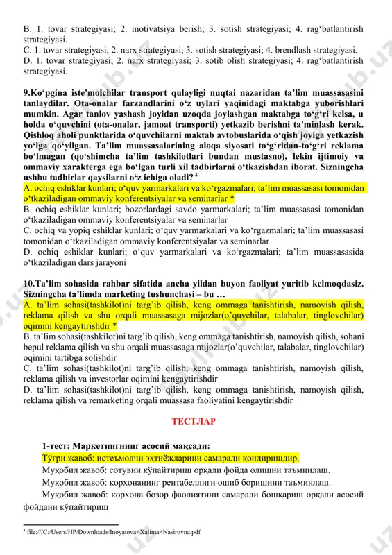 imning istiqbolli yo’nalishlarini aniqlash, ko’rsatiladigan ta’lim xizmatlarining hajmi va turlarini aniqlash; maqsadli guruhlarni o’qtishga bo’lgan talabni va ularni qanoatlantirish imkoniyatlarini baholash; narxni shakllantirish siyosati va strategiyasini ishlab chiqish va boshqalar * b. ta’limning istiqbolli yo’nalishlarini aniqlash, ko’rsatiladigan ta’lim xizmatlarining hajmi va turlarini aniqlash; maqsadli guruhlarni o’qtishda zamonaviy usullarinin qo’llash; ta’lim olishda arzon narxlarni taklif etish c. ta’limning istiqbolli yoshlarni aniqlash, ko’rsatiladigan ta’lim xizmatlarining sifatini aniqlash; maqsadli guruhlarni o’qtishga bo’lgan talabni va ularni qanoatlantirish imkoniyatlarini baholash; narxni shakllantirish siyosati va strategiyasini ishlab chiqish va boshqalar d. ta’limning ketma-ketligini aniqlash, ko’rsatiladigan ta’lim xizmatlarining hajmi va turlarini aniqlash; maqsadli guruhlarni o’qtishga bo’lgan talabni va ularni qanoatlantirish imkoniyatlarini baholash; ta’limda sifat 8.ta’lim tashkiloti uchun marketing strategiyasini ishlab chiqish muhim hisoblanadi. ta’lim tashkiloti uchun marketing strategiyasini ishlab chiqish marketing aralashmasining elementlari kontekstida amalga oshiriladi. yuqoridagilardan kelib chiqib ta’lim tashkiloti rahbari sifatida siz marketing strategiyasini qaysilar deb bilasiz? [footnoteref:3] [3: file:///c:/users/hp/downloads/inoyatova+xalima+nasirovna.pdf] a. 1. tovar strategiyasi; 2. …