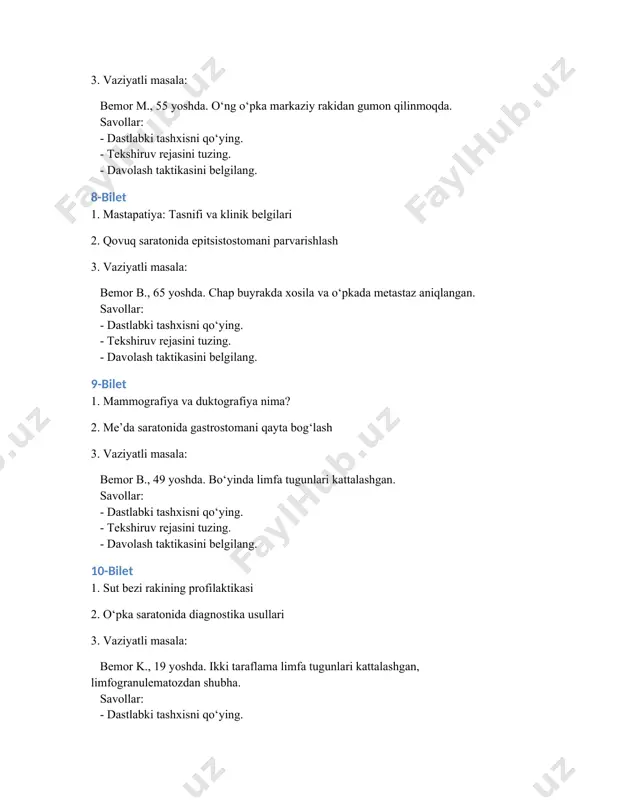 ichkariga tortilgan, zich o‘sma aniqlangan. savollar: - dastlabki tashxisni qo‘ying. - tekshiruv rejasini tuzing. - davolash taktikasini belgilang. 14-bilet 1. onkologiyada tekshiruv usullari 2. sut bezini palpator tekshirish usuli 3. vaziyatli masala: bemor p., 18 yoshda. so‘rg‘ichdan qonli ajralma kelmoqda. savollar: - dastlabki tashxisni qo‘ying. - tekshiruv rejasini tuzing. - davolash taktikasini belgilang. 15-bilet 1. onkologiyada davolash prinsiplari 2. me’da saratonida bemorni palpator tekshirish 3. vaziyatli masala: bemor ivanov, 48 yoshda. o‘pka sohasida chekka joylashgan yumaloq soya aniqlangan. savollar: - dastlabki tashxisni qo‘ying. - tekshiruv rejasini tuzing. - davolash taktikasini belgilang. 16-bilet 1. onkologiyada profilaktika 2. to‘g‘ri ichakni barmoq bilan tekshirish (per rectum) 3. vaziyatli masala: bemor kozlov, 60 yoshda. yo‘tal, ozish, flyurografiyada yuqori bo‘lakda soya. savollar: - dastlabki tashxisni qo‘ying. - tekshiruv rejasini tuzing. - davolash taktikasini belgilang. 17-bilet 1. sut bezi rakiga xavf soladigan omillar tasnifi 2. yo‘g‘on ichak saratonida kolostomani parvarishlash 3. vaziyatli masala: bemor m., 55 …