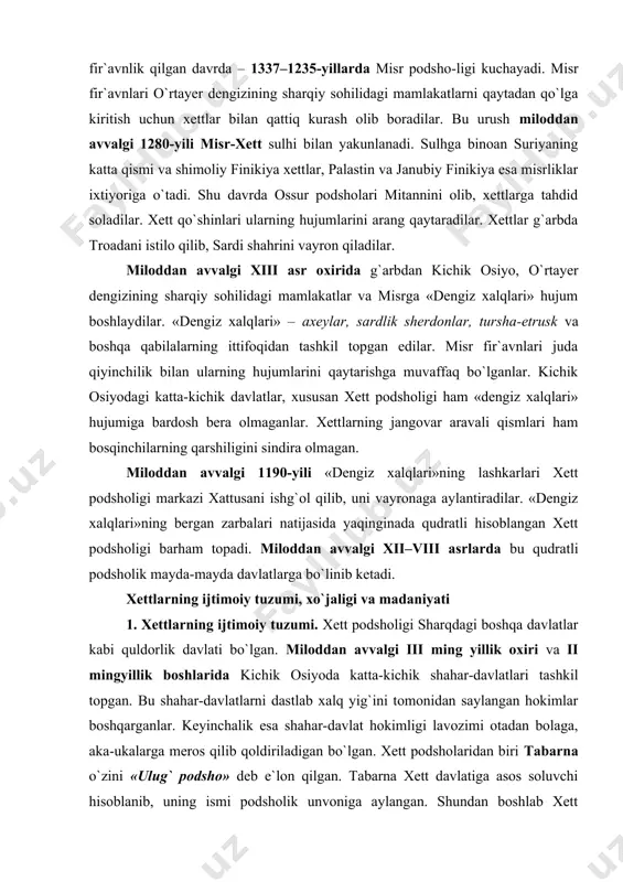 dan avvalgi 1190-yili «dengiz xalqlari»ning lashkarlari xett podsholigi markazi xattusani ishg`ol qilib, uni vayronaga aylantiradilar. «dengiz xalqlari»ning bergan zarbalari natijasida yaqinginada qudratli hisoblangan xett podsholigi barham topadi. miloddan avvalgi xii–viii asrlarda bu qudratli podsholik mayda-mayda davlatlarga bo`linib ketadi. xettlarning ijtimoiy tuzumi, xo`jaligi va madaniyati 1. xettlarning ijtimoiy tuzumi. xett podsholigi sharqdagi boshqa davlatlar kabi quldorlik davlati bo`lgan. miloddan avvalgi iii ming yillik oxiri va ii mingyillik boshlarida kichik osiyoda katta-kichik shahar-davlatlari tashkil topgan. bu shahar-davlatlarni dastlab xalq yig`ini tomonidan saylangan hokimlar boshqarganlar. keyinchalik esa shahar-davlat hokimligi lavozimi otadan bolaga, aka-ukalarga meros qilib qoldiriladigan bo`lgan. xett podsholaridan biri tabarna o`zini «ulug` podsho» deb e`lon qilgan. tabarna xett davlatiga asos soluvchi hisoblanib, uning ismi podsholik unvoniga aylangan. shundan boshlab xett podsholari o`zlarini «tabarna» deb ataganlar. ular o`z yozuv-vasiyatlarida o`g`limni «tabarna» – podsho qildim deb yozib, hokimiyat-ni o`g`illariga topshirar ekanlar. o`sha vaqtdagi yozuvlarning birida shunday deyiladi: «ulug` podsho tabarna o`z shahri kussarda kasal …