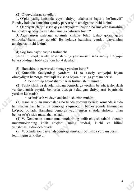 ni ta’minlash va boshqalarga xavf tug’dirmaslik 10. o’z hissiyotlari, fikrini bayon etib, boshqalar bilan muloqotda bo’lish 11. diniga munosib diniy marosimlarini bajarish 12. ko’ngli tusagan ish bilan shug’ullanish 13. dam olish, o’yin va ko’ngilochar tadbirlarda ishtirok etish 14. normal rivojlanishga yordam beradigan qiziquvchanlikni qondirish (2) o’quvchilarga savollar: 1. o`pka yallig`lanishida qaysi ehtiyoj talablarini bajarib bo`lmaydi? bunday holatda hamshira qanday parvarishni amalga oshirishi lozim? 2. qabziyat(ich qotish)da qaysi ehtiyojlarni bajarib bo`lmaydi? hamshira bu holatda qanday parvarishni amalga oshirishi lozim? 3. agar inson palataga notanish kishilar bilan tushib qolsa, qaysi ehtiyojlar bajarilmay qoladi? bu holatda hamshira qanday parvarishni amalga oshirishi lozim? 4) sog`lom hayot haqida tushuncha inson mustaqil tarzda, boshqalarning yordamisiz 14 ta asosiy ehtiyojni bajara oladigan holat sog`lom holat deyiladi. 5) hamshiralik parvarishi nimaga yordam berdi? (1) kundalik faoliyatdagi yordam: 14 ta asosiy ehtiyojni bajara olmaydigan bemorga mustaqil ravishda bajara olishiga yordam berish. bemorning hayot sharoitlarini tushunish muhimdir. (2) tashxislash va …