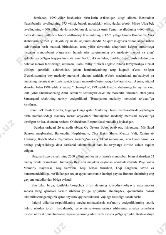 tlarini ta’mirlash va qayta tiklash bilan bogʻliq jarayonlardir. 1990-yillarda ayanchli holatda boʻlgan koʻplab madaniy meros obyektlari ta’mirlash va konservatsiyalashga qaratilgan dastlabki tadbirlar aynan shu yillarga toʻgʻri keldi. ular, avvalo xalqaro va respublika ahamiyatiga ega boʻlgan bir qator dastlabki tadbirlar doirasida amalga oshirilib, respublikadagi qator tarixi-me’moriy inshootlarda ta’mirlash, qaytadan tiklash jarayoni bevosita davlat va jamoatchilik yordamida olib borildi. darhaqiqat, birinchi bosqich dastlabki tadbirlari va mavjud me’moriy obidalarni ta’mirlash ishlari asosan turli yubileylar, ya’ni tarixiy shaxslar yoki qadimiy shaharlarning toʻylari bilan bogʻliq tayyorgarlik doirasida amalga oshirildi. jumladan, 1990-yillar boshlarida birin-ketin oʻtkazilgan ulugʻ alloma boxouddin naqshbandiy tavalludining 675 yilligi, buyuk mutafakkir olim, davlat arbobi mirzo ulugʻbek tavalludining – 600 yilligi, davlat arbobi, buyuk sarkarda amir temur tavalludining – 660 yilligi, hadis ilmining sultoni – imom al-buxoriy tavalludining – 1225 yilligi hamda buxoro va xiva shaharlarining 2500 yillik yubileylari shular jumlasidandir. xalqaro miqyosda nishonlangan ushbu tadbirlardan bosh maqsad, birinchidan, uzoq yillar davomida tahqirlanib kelgan …