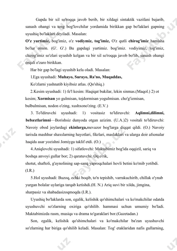 sharpasiz va shabadasizoqmoqda (i.r.). uyushiq bo'laklarda son, egalik, kelishik qo'shimchalari va ko'makchilar odatda uyushuvchi so'zlarning oxiriga qo'shilib. hammasi uchun umumiy bo'ladi. maktabimizda rasm, musiqa va drama to'garaklari bor.(gazetadan.) son, egalik, kelishik qo'shimchalari va ko'makchilar ba'zan uyushuvchi so'zlarning har biriga qo'shilib keladi. masalan: tog' etaklaridan nafis gullarning, xushbo'y giyohlarning hidlar an-qiydi. (o.) xalqi uchun vatani uchun o'z jonini ayamadi bizning mard o'g'lonlar. (teleeshittiruvdan.) uyushiq bo'laklarda qo'shimchalar emas, balki so'zlar ham umumlashib, ular har bir ujtishuvchi so'z bilan takrorlanmay, uvushiq bo'lak oxirida keladi. dalada kim unumli, kim ko'p, kim tez ishlash uchun musobaqa qilishdi. uyushiqning ifoda vositalari uyshiq bo'laklarda gap bo'laklarining uyushib kelishi ikki xil yo'l bilan amalga oshadi. 1) ohang. 2) teng bog'lovchilar. ohang yordamida uyushiq bo'laklar sanash ohangi orqali birikadi va yozuvda vergul bilan ajratiladi: oqarar. bo'zarar, lovullar yuzlar, falak zamin bo'lar, osmon.(u.a.) teng bog'lovchilar. gap bo'laklarining uyushib kelishida bog'lovchilarning o'rni katta. bular quyidagicha: 1) va, hamda bog'lovchilari orqali: bulbullarning …