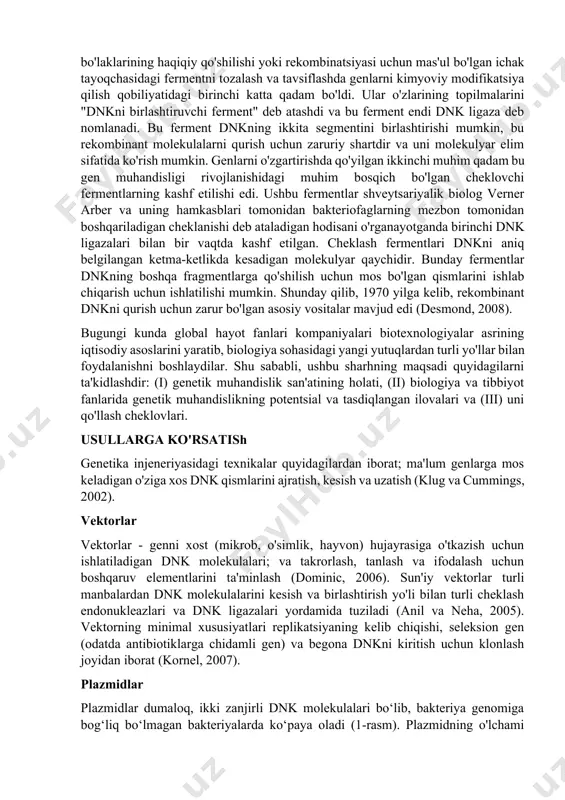 enetika muhandisligi - bu bir turdan dnkning genlari va segmentlarini olish va ularni boshqa turga joylashtirish, shu bilan turlar to'sig'ini buzish va turli turlarning dnksini sun'iy ravishda o'zgartirish jarayoni. ushbu protseduralar hujayralar, to'qimalar yoki to'liq organizmlarning genetik materialini aniqlash, ko'paytirish, o'zgartirish va uzatish uchun ishlatiladi (izquierdo, 2001; karp, 2002). texnikalar odatda ma'lum genlarni ifodalashga yo'naltirilgan dnkni to'g'ridan-to'g'ri manipulyatsiya qilish bilan bog'liq (hugon, 2006). "rekombinant dnk" (rdnk) turli organizmlarning genetik materialini birlashtirish orqali sun'iy ravishda olingan dnk ketma-ketligi sifatida belgilanadi, xuddi shu kabi, qiziqish genini o'z ichiga olgan plazmid (rossana va kristina, 2010). bir nechta ishlanmalar genlarni manipulyatsiya qilish haqiqatga aylanishi uchun zarur bo'lgan rag'batlantiruvchi omil bo'ldi. amerikalik biolog martin gellert va uning milliy sog'liqni saqlash institutidagi hamkasblari dnkning alohida bo'laklarining haqiqiy qo'shilishi yoki rekombinatsiyasi uchun mas'ul bo'lgan ichak tayoqchasidagi fermentni tozalash va tavsiflashda genlarni kimyoviy modifikatsiya qilish qobiliyatidagi birinchi katta qadam bo'ldi. ular o'zlarining topilmalarini "dnkni birlashtiruvchi ferment" deb atashdi …