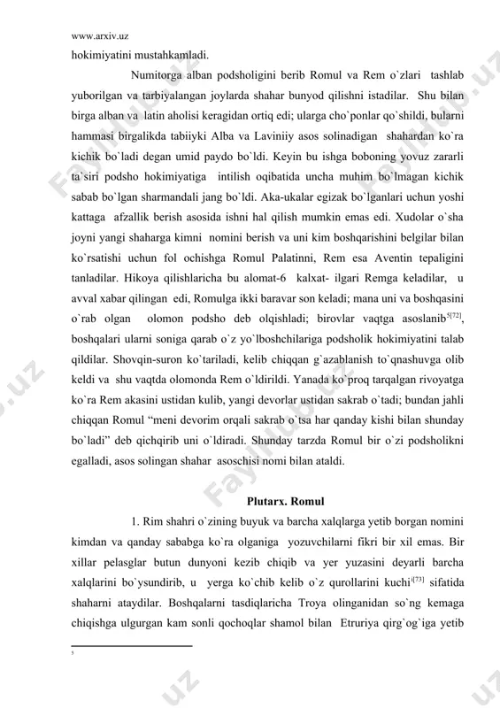 irib uni o`ldiradi. shunday tarzda romul bir o`zi podsholikni egalladi, asos solingan shahar asoschisi nomi bilan ataldi. plutarx. romul 1. rim shahri o`zining buyuk va barcha xalqlarga yetib borgan nomini kimdan va qanday sababga ko`ra olganiga yozuvchilarni fikri bir xil emas. bir xillar pelasglar butun dunyoni kezib chiqib va yer yuzasini deyarli barcha xalqlarini bo`ysundirib, u yerga ko`chib kelib o`z qurollarini kuchi [73] sifatida shaharni ataydilar. boshqalarni tasdiqlaricha troya olinganidan so`ng kemaga chiqishga ulgurgan kam sonli qochoqlar shamol bilan etruriya qirg`og`iga yetib keladilar va tibr daryosi yuqorisida langarda turadilar. ayollar katta qiyinchilik bilan suzishni o`tkazdilar va juda azob chekdilar va mana ko`rinishidan boshqalardan urug`i, aslzodaligi, aqli bilan dugonalaridan ustun bo`lgan qandaydir roma kemalarni yoqish fikrini berdi. ular shunday qildilar: boshqa erlar g`azablandilar, lekin keyin ko`nishga majbur bo`ldilar va pallantiy yaqinida o`rnashdilar, tezda ular kutganidan hammasi yaxshi bo`ldi-tuproqni hosildorligi ma`lum bo`ldi, qo`shnilar ularni do`stona qabul qildilar, ular romani hurmatni barcha belgilari …