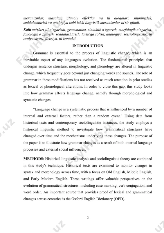 а, словоизменение, языковой контакт. annotatsiya: ushbu maqola grammatik tuzilmalarning vaqt o'tishi bilan qanday rivojlanishini o'rganadi, chunki u grammatikaning tilni o'zgartirishdagi funktsiyasini o'rganadi. sintaktik, morfologik va fonologik o'zgarishlarni tekshirish orqali u grammatika lingvistik evolyutsiyaga qanday ta'sir qilishini va aks ettirishini ko'rsatadi. maqolada ijtimoiy-lingvistik va tarixiy dalillarga asoslanib, grammatika passiv tizim emas, balki til evolyutsiyasiga faol hissa qo'shadi. natijalar shuni ko'rsatadiki, grammatik o'zgarishlarga tashqi va ichki lingvistik mexanizmlar, masalan, ijtimoiy effektlar va til aloqalari, shuningdek, soddalashtirish va analogiya kabi ichki lingvistik mexanizmlar ta'sir qiladi. kalit so‘zlar: til o‘zgarishi, grammatika, sintaktik o‘zgarish, morfologik o‘zgarish, fonologik o‘zgarish, soddalashtirish, tartibga solish, analogiya, sotsiolingvistik, til evolyutsiyasi, fleksiya, til kontakti introduction grammar is essential to the process of linguistic change, which is an inevitable aspect of any language's evolution. the fundamental principles that underpin sentence structure, morphology, and phonology are altered in linguistic change, which frequently goes beyond just changing words and sounds. the role of grammar …