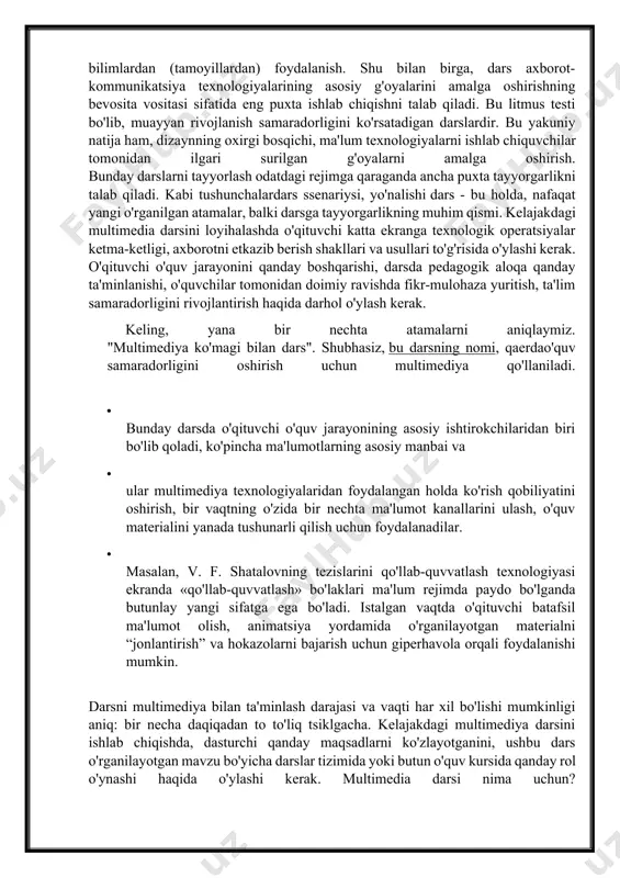 hni talab qiladi. bu litmus testi bo'lib, muayyan rivojlanish samaradorligini ko'rsatadigan darslardir. bu yakuniy natija ham, dizaynning oxirgi bosqichi, ma'lum texnologiyalarni ishlab chiquvchilar tomonidan ilgari surilgan g'oyalarni amalga oshirish. bunday darslarni tayyorlash odatdagi rejimga qaraganda ancha puxta tayyorgarlikni talab qiladi. kabi tushunchalardars ssenariysi, yo'nalishi dars - bu holda, nafaqat yangi o'rganilgan atamalar, balki darsga tayyorgarlikning muhim qismi. kelajakdagi multimedia darsini loyihalashda o'qituvchi katta ekranga texnologik operatsiyalar ketma-ketligi, axborotni etkazib berish shakllari va usullari to'g'risida o'ylashi kerak. o'qituvchi o'quv jarayonini qanday boshqarishi, darsda pedagogik aloqa qanday ta'minlanishi, o'quvchilar tomonidan doimiy ravishda fikr-mulohaza yuritish, ta'lim samaradorligini rivojlantirish haqida darhol o'ylash kerak. keling, yana bir nechta atamalarni aniqlaymiz. "multimediya ko'magi bilan dars". shubhasiz, bu darsning nomi, qaerdao'quv samaradorligini oshirish uchun multimediya qo'llaniladi. · bunday darsda o'qituvchi o'quv jarayonining asosiy ishtirokchilaridan biri bo'lib qoladi, ko'pincha ma'lumotlarning asosiy manbai va · ular multimediya texnologiyalaridan foydalangan holda ko'rish qobiliyatini oshirish, bir vaqtning o'zida bir nechta ma'lumot …