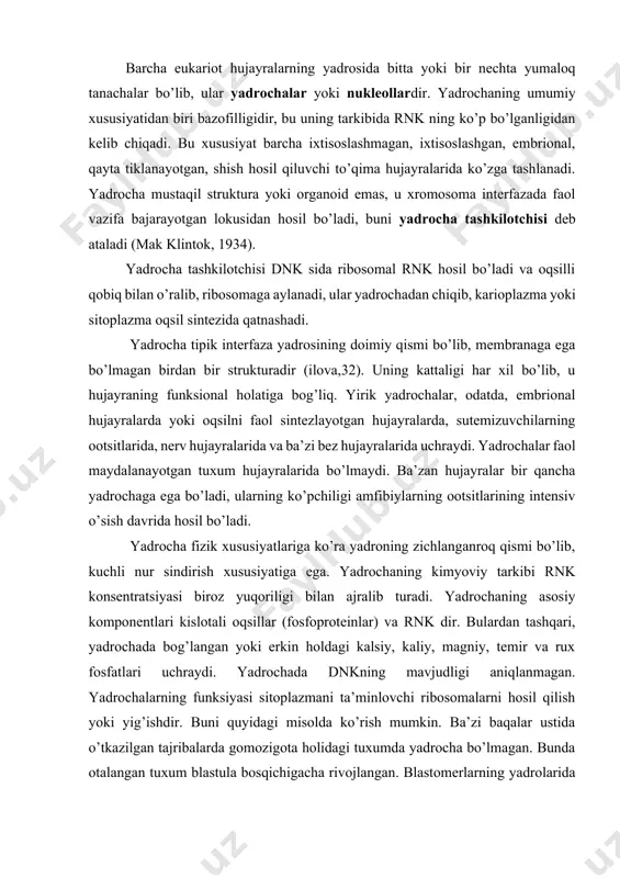 larida ribosomalar hosil bo’lmaydi, murtak o’ladi, blastula bosqichigacha taraqqiy etishi ovogonez vaqtida hosil bo’lgan ribosomalar hisobiga bo’ladi. binobarin, ribosomalar yadrochalarda shakllanadi, lekin ribosomalarni hosil qiluvchi rnk va oqsillar xromosomalar bilan bog’liq bo’ladi. hozirgi vaqtda yadrochada yig’iladigan rnk ni dnk dan hosil bo’lishi aniqlangan, ammo yadrochaning oqsili qanday hosil bo’lishi hozirgacha aniq emas. ko’rinishicha, u yadrochaning o’zida hosil bo’lib, rnk bilan birlashib, ribosomani hosil qiladi. yadrocha doimiy struktura emas: u mitozning boshlanishida yo’qolib ketib, telofazaning oxirida yana hosil bo’ladi. yadrochaning rnk va oqsili yadrochaning tashkilotchisi zonasida yig’iladi yoki rnk yangidan sintezlanadi, so’ng rnk va oqsil yadrocha tashkilotchisi zonasida to’planadi va yadrocha shakllanadi. yadrochalar yadro membranasi orqali sitoplazmaga chiqadi. yadrochaning soni yadrocha tashkilotchisi soniga va yadroning ploidligiga bog’liq holda ortib boradi. buni tasdiqlovchi dalillar dumsiz baqalardan xenorus laevis ning mutant formalarida olingan. mutatsiya bir xromosomada ikkilamchi qisilmaning yo’qolishi (deletsiya) bilan bog’liq ekan, binobarin, bitta yadrocha tashkilotchisi yo’qolgan bo’ladi. gomozigotali mutant embrionlarda yadrochalar …