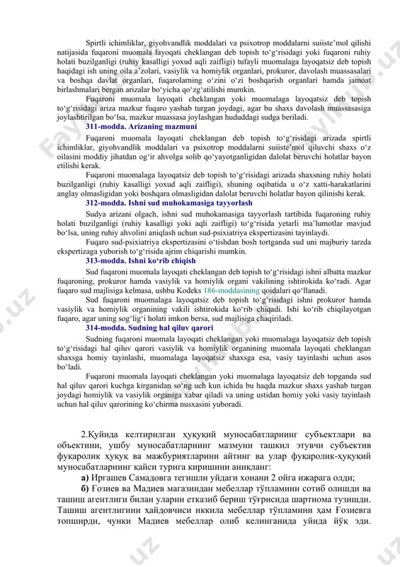 гиёҳвандлик воситаларини ҳаддан ташқари кўп ва мунтазам равишда истеъмол қилиниши суиистеъмол деб ҳисобланиши мумкин. шу билан бирга, оиланинг бошқа аъзоларида иш ҳақининг ёки бошқа даромадларнинг мавжудлиги фуқаронинг муомала лаёқати чеклаш тўғрисидаги аризачининг илтимосини қондиришни рад этишга асос бўла олмайди, башарти оиласи спиртли ичимликларни ёки гиёҳвандлик воситаларини суиистеъмол қилаётган фуқародан зарур моддий ёрдам олмаётган ёхуд уни тўлиқ ёки қисман боқишга мажбур бўлса. аммо фуқаро бир ўзи (оиласиз) истиқомат қилаётган бўлса, унинг муомала лаёқати чекланиши мумкин эмас. фуқаронинг муомала лаёқати фақат суднинг қарори билан чекланиши мумкин. fuqarolik protsessual kodeksi: 310-modda. ariza berish spirtli ichimliklar, giyohvandlik moddalari va psixotrop moddalarni suiiste’mol qilishi natijasida fuqaroni muomala layoqati cheklangan deb topish to‘g‘risidagi yoki fuqaroni ruhiy holati buzilganligi (ruhiy kasalligi yoxud aqli zaifligi) tufayli muomalaga layoqatsiz deb topish haqidagi ish uning oila a’zolari, vasiylik va homiylik organlari, prokuror, davolash muassasalari va boshqa davlat organlari, fuqarolarning o‘zini o‘zi boshqarish organlari hamda jamoat birlashmalari bergan arizalar bo‘yicha qo‘zg‘atilishi …