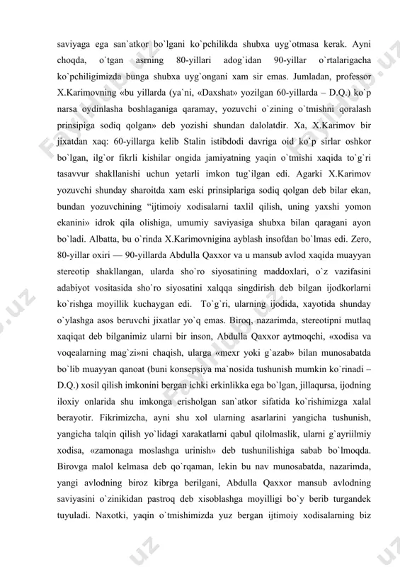 la qaxxorga ko`ra, “yozuvchi xech vaqt “nima to`g`rida yozsam ekan?” deb o`ylab, keyin birdaniga biron to`g`rida yozishni ixtiyor qilmaydi. aksincha, xodisaga ma`lum munosabati, qanoatidan kelib chiqqan rozilik yoki norozilik uni yozishga majbur qiladi, uni o`z ixtiyoriga qo`ymaydi”. adibning uqdirishicha, “yozishga majbur qiladi”gan xolat ijtimoiy xodisalarni taxlil qilish asosida yuzaga keladi, “ijtimoiy xodisalarni taxlil qilish, uning yaxshi yomon ekanini bilish uchun yozuvchining saviyasi juda-juda baland bo`lishi kerak” . albatta, xozirda abdulla qaxxorning o`zi qo`yayotgan talabga to`la javob berishi, ijtimoiy xodisalar moxiyatini teran anglay olish darajasidagi saviyaga ega san`atkor bo`lgani ko`pchilikda shubxa uyg`otmasa kerak. ayni choqda, o`tgan asrning 80-yillari adog`idan 90-yillar o`rtalarigacha ko`pchiligimizda bunga shubxa uyg`ongani xam sir emas. jumladan, professor x.karimovning «bu yillarda (ya`ni, «daxshat» yozilgan 60-yillarda – d.q.) ko`p narsa oydinlasha boshlaganiga qaramay, yozuvchi o`zining o`tmishni qoralash prinsipiga sodiq qolgan» deb yozishi shundan dalolatdir. xa, x.karimov bir jixatdan xaq: 60-yillarga kelib stalin istibdodi davriga oid ko`p sirlar oshkor bo`lgan, ilg`or …