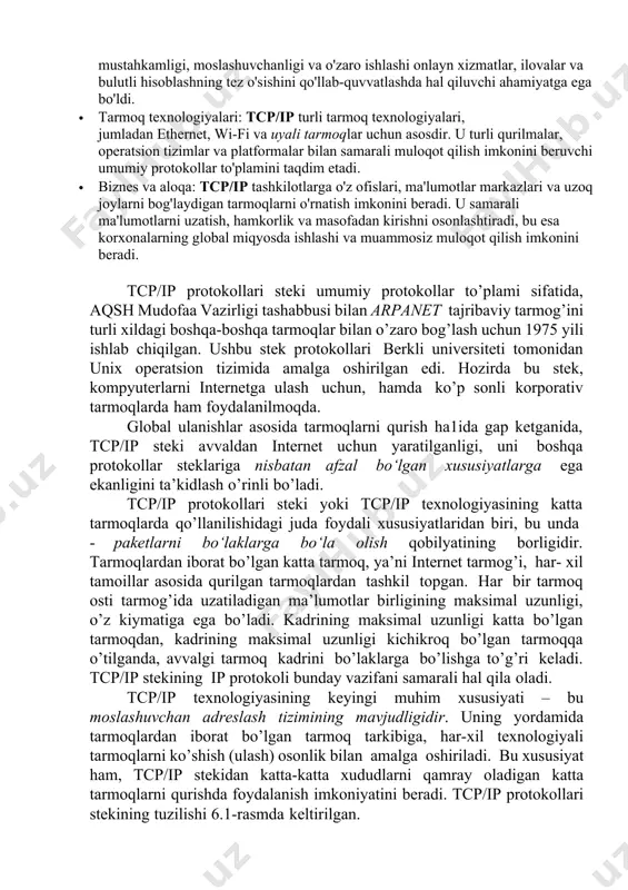 o'rtasida ishonchli ulanishlarni o'rnatadi. u ma'lumotlarning tartibda yetkazilishini ta'minlaydi va yo'qolgan yoki buzilgan paketlarni qayta uzatadi, uzatilgan ma'lumotlarning yaxlitligini kafolatlaydi. tcp/ip ning ahamiyati tcp/ip global aloqada inqilob qildi va internetning rivojlanishida hal qiluvchi rol o'ynadi. uning ochiq va kengaytiriladigan arxitekturasi barcha o‘lchamdagi tarmoqlarni bir-biri bilan uzluksiz bog‘lash imkonini berdi, bu esa global miqyosda axborot almashinuvini osonlashtirdi. tcp/ip ning ahamiyati turli sohalarda kuzatilishi mumkin: · internet infratuzilmasi: tcp/ip butun dunyo bo'ylab millionlab qurilmalar o'rtasida aloqa o'rnatish imkonini beruvchi internetning asosini tashkil etadi. uning mustahkamligi, moslashuvchanligi va o'zaro ishlashi onlayn xizmatlar, ilovalar va bulutli hisoblashning tez o'sishini qo'llab-quvvatlashda hal qiluvchi ahamiyatga ega bo'ldi. · tarmoq texnologiyalari: tcp/ip turli tarmoq texnologiyalari, jumladan ethernet, wi-fi va uyali tarmoqlar uchun asosdir. u turli qurilmalar, operatsion tizimlar va platformalar bilan samarali muloqot qilish imkonini beruvchi umumiy protokollar to'plamini taqdim etadi. · biznes va aloqa: tcp/ip tashkilotlarga o'z ofislari, ma'lumotlar markazlari va uzoq joylarni bog'laydigan tarmoqlarni o'rnatish …