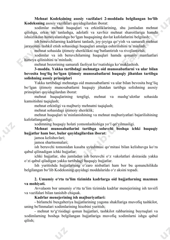 lardan iborat: xodimlar mehnat huquqlari va erkinliklarining, shu jumladan mehnat qilishga, erkin ish tanlashga, adolatli va xavfsiz mehnat sharoitlariga hamda ishsizlikdan himoyalanishga bo‘lgan huquqining davlat kafolatlarini belgilash; ish beruvchilarning kadrlarni tanlash, joy-joyiga qo‘yish va samarali mehnat jarayonini tashkil etish sohasidagi huquqlari amalga oshirilishini ta’minlash; mehnat sohasida ijtimoiy sheriklikni rag‘batlantirish va rivojlantirish; xodimlar va ish beruvchilarning huquqlari hamda qonuniy manfaatlari himoya qilinishini ta’minlash; mehnat bozorining samarali faoliyat ko‘rsatishiga ko‘maklashish. 3-modda. yakka tartibdagi mehnatga oid munosabatlarni va ular bilan bevosita bog‘liq bo‘lgan ijtimoiy munosabatlarni huquqiy jihatdan tartibga solishning asosiy prinsiplari yakka tartibdagi mehnatga oid munosabatlarni va ular bilan bevosita bog‘liq bo‘lgan ijtimoiy munosabatlarni huquqiy jihatdan tartibga solishning asosiy prinsiplari quyidagilardan iborat: mehnat huquqlarining tengligi, mehnat va mashg‘ulotlar sohasida kamsitishni taqiqlash; mehnat erkinligi va majburiy mehnatni taqiqlash; mehnat sohasidagi ijtimoiy sheriklik; mehnat huquqlari ta’minlanishining va mehnat majburiyatlari bajarilishining kafolatlanganligi; xodimning huquqiy holati yomonlashishiga yo‘l qo‘yilmasligi. mehnat munosabatlarini tartibga soluvchi boshqa ichki huquqiy hujjatlar …