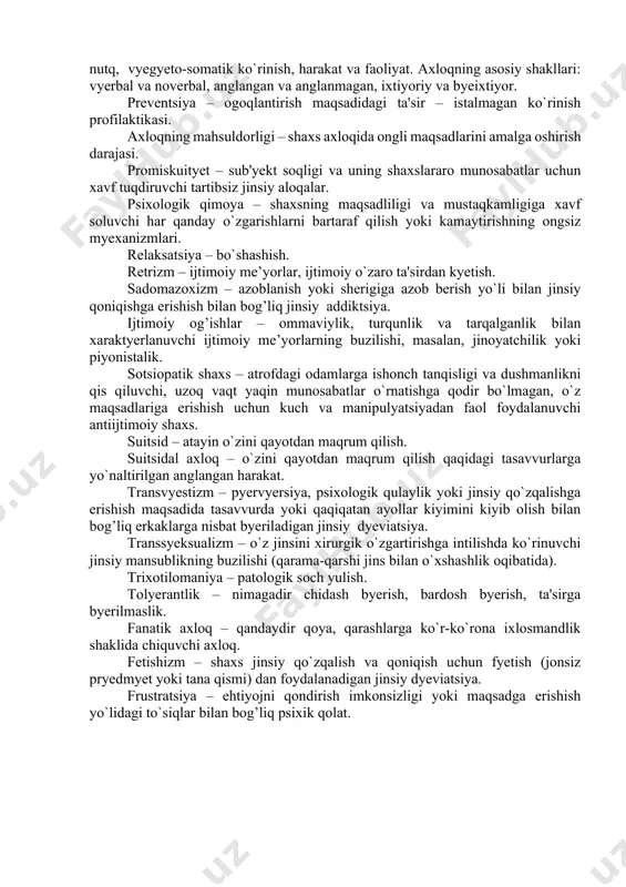 n vaziyat asosida muayyan axloq turlarini saqlash va egallash jarayon. operant – o`z oqibati bilan byelgilangan axloq. operant shartlanganlik – axloq va o`z-o`zini mustaqkamlash sharofati bilan shartli reaktsiya (ta'lim) ni ishlab chiqish. operant axloq – natija paydo qilib, atrof muqitda opyeratsiyalanadigan axloq. og`ishgan (dyeviant) axloq – birmuncha muqim ijtimoiy me’yorlardan og`ishgan, shaxsning o`zi yoki jamiyatga ryeal zarar kyeltiruvchi, shuningdyek, uning ijtimoiy moslashmaganligi bilan birga boruvchi shaxsning turqun axloqi. pedofiliya – bolalarga jinsiy qiziqish bilan bog’liq jinsiy dyeviatsiya. penitentsiar tizim – qonunbuzarlarni saqlash tizimi, ularning jazoni o`tash joyi. perversiya – jinsiy ob'yekt yoki jinsiy qoniqish usullarini tanlashda og’ish bilan bog’liq qayd qilingan kuchli jinsiy axloq. piromaniya – kuydirishga patologik ishqivozlik. axloq – shaxsning ichki faollik va ko`pincha tashqi harakat va qiliqlar shakliga ega bo`lgan individual xususiyatlari vositasida muqit bilan o`zaro harakati jarayoni. insoniy axloq tuzilmasiga quyidagilar kiradi: motivatsiya va maqsad qo`yish, hissiy jarayonlar, o`z-o`zini boshqarish, axborotga kognitiv ishlov byerish, nutq, vyegyeto-somatik …
