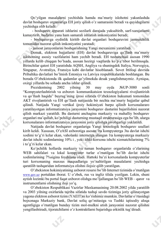 larni marshrutini belgilash; - ma’lumotlarni yaratish va ayirboshlash shaklini rivojlantirish; - markazlashtirilgan holda normativ-lugaviy axborotlarni kiritish; - hujjatlarni portal orqali chop etish; - umumiy hujjatlarni birgalikda ishlash sharoitini yaratish; korxona elektron hujjat ayirboshlash tizimida quyidagi vazifalar yuklanadi: - hujjatlarning registratsiyasi; - hujjatlarni tasdiqlash; - hujjatlarni barcha jabxalar bilan kelishtirish; - hujjatlar ustida jamoa bo’lib ishlashni uyushtirish; - hujjatlar loyihasini yaratish (barcha jabxa uchun); - bajarilish darajasini tekshirib turish; - korxona arxivlari bilan bog’lanish; - fuqarolar talablarini qayta ishlash; - o’zaro kompyuterlar uchun tushunarli yagona formatda berilganlar bilan ishlash. o’zbekiston respublikasida elektron hukumat rivojlanishining holati elektron hukumat deganimizda jamiyatda mavjud bo’lgan barcha tashki va ichki aloqa hamda jarayonlarni akt orqali amalga oshiruvchi hukumat tushuniladi. elektron hukumat ravnaqi uchun quyidagi o’zaro bog’lik bo’lgan masalalarni yechmoqlik zarurdir: 1. qog’ozsiz hujjat ayirboshlash asosida davlat tizimi va boshqaruvida o’zaro ta’sirni yaxshilash. 2. akt asosida fuqarolar jamoasi sub’yektlari ishlari yuzasidan bajariladigan vazifalarni amalga oshirish. 2003 yilning …