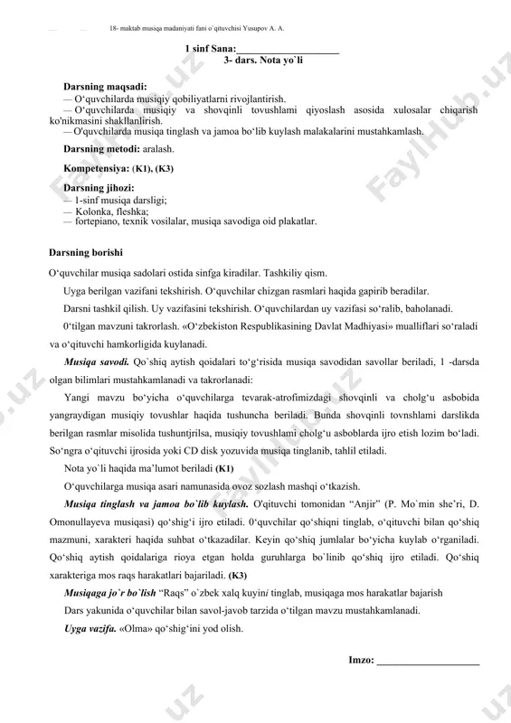 irib, to‘ldirib, madhiyaning bastakori m.burhonov va shoir a.oripovlarning hayoti va ijodi haqida tushuncha bcradi. o`quvchilarni avval musiqa xonasining qoidalari, o`qitish, qo`shiq aytish qoidalari esga solinadi. yangi mavzuni boshlashdan avval o`quvchialrning uyda chizgan rasmlari ko`rib chiqiladi. eng chiroyli rasmlar baholanadi. tovushlarni talaffuz qilish qoidalari o`rgatiladi ovoz sozlash: d. omonullayevanuing “vatanjonim-vatanim” qo`shig`i 1- bandi ijro etiladi . notanish 2- bandi so`zlari o`rganiladi. musiqa tinglash: o`zbek xalq kuyi “raqs”ni tinglash, kuyga tavsif berish. “do`loncha” kuyi bilan solishtirish kuyga mos harakatlar bajarish uyga vazifa. «vatanimni madh eta man» mavzusida rasm chizib kelish imzo:______________________________ 1 sinf sana:____________________ 3- dars. nota yo`li darsning maqsadi: · o‘quvchilarda musiqiy qobiliyatlarni rivojlantirish. · o‘quvchilarda musiqiy va shovqinli tovushlami qiyoslash asosida xulosalar chiqarish ko'nikmasini shakllanlirish. · o'quvchilarda musiqa tinglash va jamoa bo‘lib kuylash malakalarini mustahkamlash. darsning metodi: aralash. kompetensiya: (k1), (k3) darsning jihozi: · 1-sinf musiqa darsligi; · kolonka, fleshka; · fortepiano, texnik vosilalar, musiqa savodiga oid plakatlar. darsning borishi …