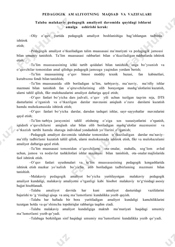 indan yordam berish; –ta’lim muassasining o’quv binosi moddiy texnik bazasi, fan kabinetlari, kutubxona fondi bilan tanishish; –ta’lim muassasasida olib boriladigan ta’lim, tarbiyaviy, ma’naviy, ma’rifiy ishlar mazmuni bilan tanishish fan o’qituvehilarining olib borayotgan mashg’ulotlarini kuzatish, ularni tahlil qilish, fíkr–mulohazalarini amaliyot daftariga qayd etish; –o’quv fanlari bo’yicha dars jadvali, o’quv yili uchun tuzilgan taqvim reja, dts dasturlarini o’rganish va o’tkazilgan darslar mavzusini aniqlash o’zaro darslarni kuzatish hamda muhokamasida ishtirok etish; –o’quv fanlari bo’yicha darslar, darsdan tashqari ishlar, sayr–sayyohatlar mavzularini qayd etish; –ta’lim–tarbiya jarayonini tahlil etishning o’ziga xos xususiyatlarini o’rganish, iqtidorli o’quvchilarni aniqlash ular bilan olib boriladigan mashg’ulotlar mazmunini va o’tkazish tartibi hamda shaxsga individual yondashish yo’llarini o’rganish; –pedagogik amaliyot davomida talabalar tomonidan o’tkaziladigan darslar ma’naviy–ma’rifiy tadbirlami kuzatish tahlil qilish, ularni muhokamada ishtirok etish, fíkr va mulohazalami amaliyot daftariga qayd etish. –ta’lim muassasasi tomonidan o’quvchilarni ota–onalar, mahalla, sog’lom avlod uchun, jamoa va nodavlat tashkilotlari ishlar mazmuni bilan tanishish, ota–onalar majlislarida faol ishtirok etish. …