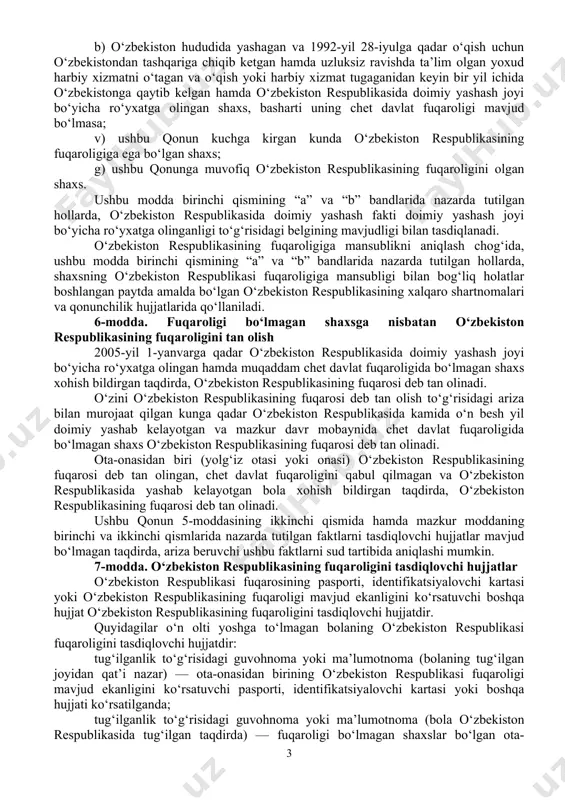 tashqarisida qonuniy asosda turishi; yashash guvohnomasi — fuqaroligi bo‘lmagan shaxsning yoki chet davlat fuqarosining shaxsini tasdiqlaydigan, o‘zbekiston respublikasi hududida doimiy yashashga ruxsat etilganligining tasdig‘i sifatida berilgan hujjat. 4-modda. o‘zbekiston respublikasida fuqarolik o‘zbekiston respublikasida fuqarolik shaxsning davlat bilan o‘zaro huquqlari, majburiyatlari va javobgarligi yig‘indisida ifodalanadigan hamda inson qadr-qimmati, asosiy huquqlari va erkinliklarini e’tirof etish hamda hurmat qilishga asoslanadigan doimiy siyosiy-huquqiy aloqasini belgilaydi. o‘zbekiston respublikasida o‘zbekiston respublikasining butun hududi uchun yagona fuqarolik o‘rnatiladi. qoraqalpog‘iston respublikasining fuqarosi ayni bir vaqtda o‘zbekiston respublikasining fuqarosi hisoblanadi. o‘zbekiston respublikasining fuqaroligi, u qanday asoslarda olinganligidan qat’i nazar, hamma uchun tengdir. o‘zbekiston respublikasi fuqarolari jinsi, irqi, millati, tili, dini, ijtimoiy kelib chiqishi, e’tiqodi, shaxsiy va ijtimoiy mavqeyidan qat’i nazar, qonun oldida tengdir. o‘zbekiston respublikasida har bir inson fuqaro bo‘lish huquqiga egadir. hech kim o‘zbekiston respublikasining fuqaroligidan mahrum qilinishi, bundan ushbu qonunda nazarda tutilgan hollar mustasno, yoki fuqarolikni o‘zgartirish huquqidan mahrum qilinishi mumkin emas. o‘zbekiston respublikasi o‘z organlari va …
