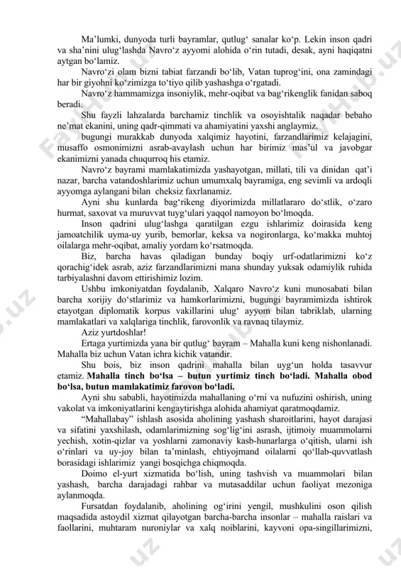 barcha hududlarimizda “yangi o‘zbekiston” bog‘lari, “yangi o‘zbekiston” massivlari bunyod qilinmoqda. “obod mahalla” va “obod qishloq” dasturlari qatorida butun mamlakatimiz bo‘ylab “yashil makon” umummilliy loyihasi amalga oshirilmoqda. ushbu bektakror ayyomda navro‘zning olijanob qadriyatlaridan kuch-quvvat va ilhom olgan xalqimiz mahallalarda hasharlar qilib, ko‘chat va gullar ekib, yangi-yangi bog‘-rog‘lar, sayilgohlar yaratmoqda. aytish mumkin-ki, ayni paytda butun mamlakatimiz bayram kayfiyati va bunyodkorlik ruhi bilan yashamoqda. qadrli do‘stlar! ma’lumki, dunyoda turli bayramlar, qutlug‘ sanalar ko‘p. lekin inson qadri va sha’nini ulug‘lashda navro‘z ayyomi alohida o‘rin tutadi, desak, ayni haqiqatni aytgan bo‘lamiz. navro‘zi olam bizni tabiat farzandi bo‘lib, vatan tuprog‘ini, ona zamindagi har bir giyohni ko‘zimizga to‘tiyo qilib yashashga o‘rgatadi. navro‘z hammamizga insoniylik, mehr-oqibat va bag‘rikenglik fanidan saboq beradi. shu fayzli lahzalarda barchamiz tinchlik va osoyishtalik naqadar bebaho ne’mat ekanini, uning qadr-qimmati va ahamiyatini yaxshi anglaymiz. bugungi murakkab dunyoda xalqimiz hayotini, farzandlarimiz kelajagini, musaffo osmonimizni asrab-avaylash uchun har birimiz mas’ul va javobgar ekanimizni yanada chuqurroq his …