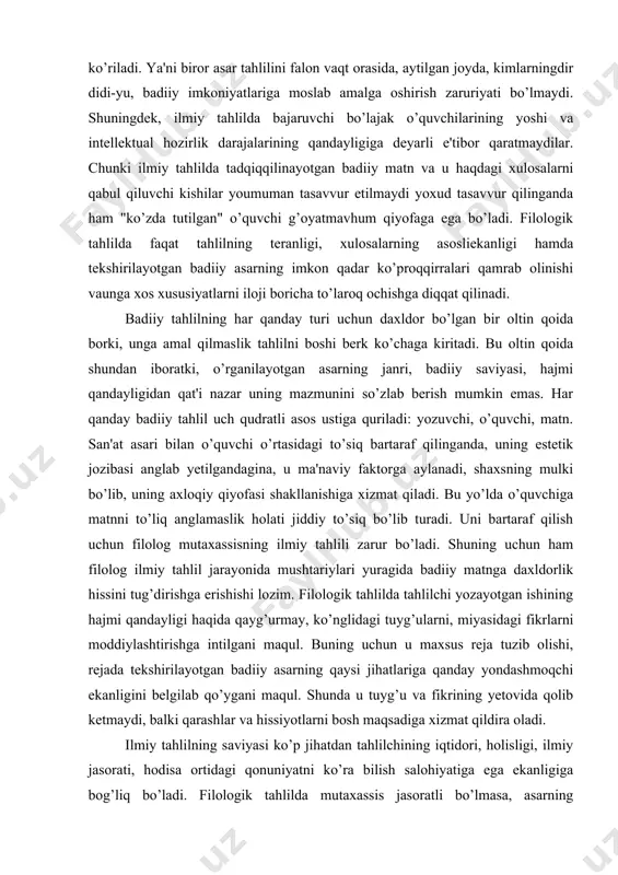lni boshi berk ko’chaga kiritadi. bu oltin qoida shundan iboratki, o’rganilayotgan asarning janri, badiiy saviyasi, hajmi qandayligidan qat'i nazar uning mazmunini so’zlab berish mumkin emas. har qanday badiiy tahlil uch qudratli asos ustiga quriladi: yozuvchi, o’quvchi, matn. san'at asari bilan o’quvchi o’rtasidagi to’siq bartaraf qilinganda, uning estetik jozibasi anglab yetilgandagina, u ma'naviy faktorga aylanadi, shaxsning mulki bo’lib, uning axloqiy qiyofasi shakllanishiga xizmat qiladi. bu yo’lda o’quvchiga matnni to’liq anglamaslik holati jiddiy to’siq bo’lib turadi. uni bartaraf qilish uchun filolog mutaxassisning ilmiy tahlili zarur bo’ladi. shuning uchun ham filolog ilmiy tahlil jarayonida mushtariylari yuragida badiiy matnga daxldorlik hissini tug’dirishga erishishi lozim. filologik tahlilda tahlilchi yozayotgan ishining hajmi qandayligi haqida qayg’urmay, ko’nglidagi tuyg’ularni, miyasidagi fikrlarni moddiylashtirishga intilgani maqul. buning uchun u maxsus reja tuzib olishi, rejada tekshirilayotgan badiiy asarning qaysi jihatlariga qanday yondashmoqchi ekanligini belgilab qo’ygani maqul. shunda u tuyg’u va fikrining yetovida qolib ketmaydi, balki qarashlar va hissiyotlarni bosh maqsadiga xizmat …