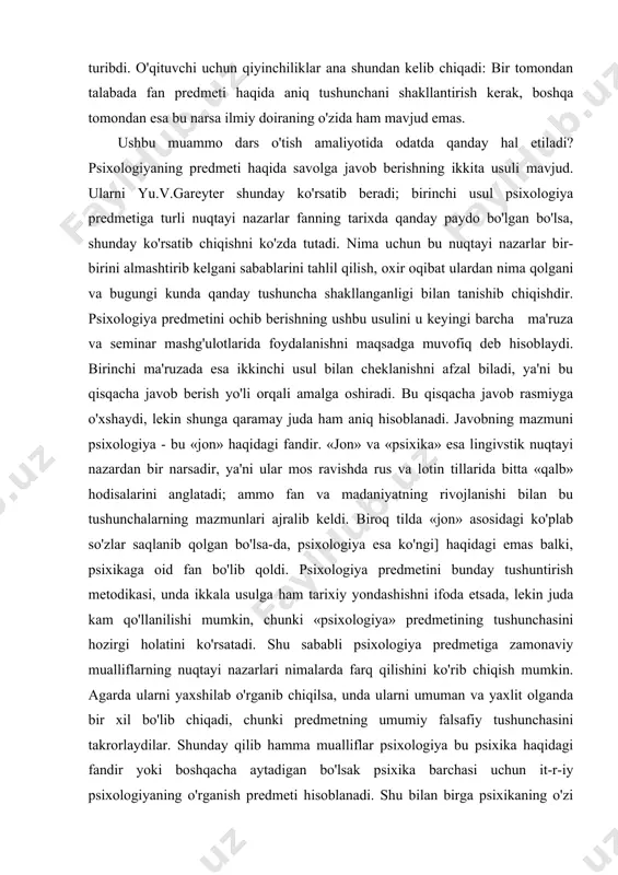 li nuqtayi nazarlari bilan tanishishda talabada yuzaga kelishi mumkin bo'lgan savollarga javob topishdir. talabada o'rganayotgan fani haqida aniq tasawur mavjud bo'lishi kerak. psixologiya haqida gapirsak, unga bo'lgan nuqtayi nazarlarning turli tumanligi bo'yicha aniq ifodalangan va umumiy qabul qilinganlar hisoblanmasligi ko'rinib turibdi. o'qituvchi uchun qiyinchiliklar ana shundan kelib chiqadi: bir tomondan talabada fan predmeti haqida aniq tushunchani shakllantirish kerak, boshqa tomondan esa bu narsa ilmiy doiraning o'zida ham mavjud emas. ushbu muammo dars o'tish amaliyotida odatda qanday hal etiladi? psixologiyaning predmeti haqida savolga javob berishning ikkita usuli mavjud. ularni yu.v.gareyter shunday ko'rsatib beradi; birinchi usul psixologiya predmetiga turli nuqtayi nazarlar fanning tarixda qanday paydo bo'lgan bo'lsa, shunday ko'rsatib chiqishni ko'zda tutadi. nima uchun bu nuqtayi nazarlar bir-birini almashtirib kelgani sabablarini tahlil qilish, oxir oqibat ulardan nima qolgani va bugungi kunda qanday tushuncha shakllanganligi bilan tanishib chiqishdir. psixologiya predmetini ochib berishning ushbu usulini u keyingi barcha ma'ruza va seminar mashg'ulotlarida foydalanishni maqsadga …