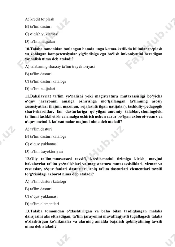 sturi katalogi c) ta'lim elementlari d) akademik mobillik 14.talaba tomonidan o‘quv faoliyatining barcha turlari - ma'ruza, amaliy maahg‘ulot, seminar, labaratoriya ishi, kurs loyihasi (ishi), amaliyot va mustaqil ishni amalga oshirish asosida kutilgan o‘quv natijalariga erishish uchun zarur bo‘lgan soatlar hajmi nima deb ataladi? a) o‘qish yuklamasi b) ta'lim dasturi c) akademik mobillik d) ta'lim natijalari 15.ta'lim jarayonini boshqarish axborot tizimlari va dasturiy mahsulotlardan foydalanib professor-o‘qituvchilar, hodimlar va talabalar bo‘yicha ta'lim jarayoniga oid ma'lumotlar bazasini shakllantirishni, shuningdek, talabalarning barcha o‘quv natijalarini ro‘yxatga olish, bilimini nazorat qilish hamda ularning akademik reytingini hisoblashning barcha turlarini tashkil etishni nazarda tutuvchi xizmatlar nima deb ataladi? a) ro‘yxatga olish xizmati b) transkript c) o‘qish yuklamasi d) ta'lim natijalari 16.ta'lim dasturining bir qismi hisoblanib, ta'lim olish natijalariga erishish va ta'lim dasturida ko‘rsatilgan bilimlarni o‘zlashtirishga ko‘maklashuvchi o‘qitish turi nima deb ataladi? a) ta'lim elementlari b) ta'lim dasturi c) ta'lim natijalari d) o‘qish yuklamasi 17.bir yoki bir nechta modullardan …
