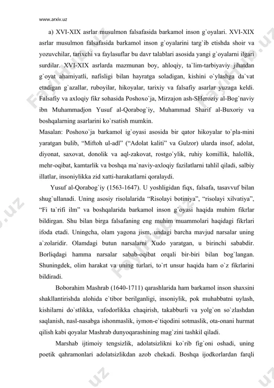 barcha mavjud narsalar uning a`zolaridir. olamdagi butun narsalarni xudo yaratgan, u birinchi sababdir. borliqdagi hamma narsalar sabab-oqibat orqali bir-biri bilan bog`langan. shuningdek, olim harakat va uning turlari, to`rt unsur haqida ham o`z fikrlarini bildiradi. boborahim mashrab (1640-1711) qarashlarida ham barkamol inson shaxsini shakllantirishda alohida e`tibor berilganligi, insoniylik, pok muhabbatni uylash, kishilarni do`stlikka, vafodorlikka chaqirish, takabburli va yolg`on so`zlashdan saqlanish, nasl-nasabga ishonmaslik, iymon-e`tiqodini sotmaslik, ota-onani hurmat qilish kabi qoyalar mashrab dunyoqarashining mag`zini tashkil qiladi. marshab ijtimoiy tengsizlik, adolatsizlikni ko`rib fig`oni oshadi, uning poetik qahramonlari adolatsizlikdan azob chekadi. boshqa ijodkorlardan farqli o`laroq mashrab hayotining qachonlardir oddiy odamlar uchun ham kulib boqishiga umid qiladi. mashrab falsafasidan bahra olib yaratilgan she`rlar o`zining mazmundolligi, o`ynoqiligi, sho`xligi va chinakam dunyoviyligi uchun xalq qalbidan chuqur o`rin oldi. mirza abdulqodir bedil (1644-1721). mirza bedil ilmning ko`p sohalari, xususan falsafa, adabiyot, san`atshunoslik bo`yicha ijod qildi. bedilning “irfon” (bilim), “chor unsur”, “nuqot” (xikmat) asarlarida barkamol inson g`oyasi haqidagi fikrlarni ifoda …