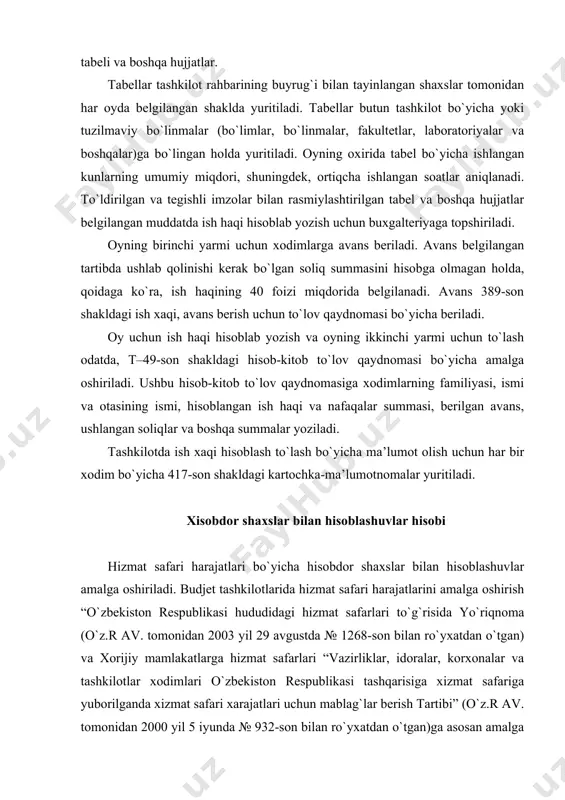 iriladi. ushbu hisob-kitob to`lov qaydnomasiga xodimlarning familiyasi, ismi va otasining ismi, hisoblangan ish haqi va nafaqalar summasi, berilgan avans, ushlangan soliqlar va boshqa summalar yoziladi. tashkilotda ish xaqi hisoblash to`lash bo`yicha ma’lumot olish uchun har bir xodim bo`yicha 417-son shakldagi kartochka-ma’lumotnomalar yuritiladi. xisobdor shaxslar bilan hisoblashuvlar hisobi hizmat safari harajatlari bo`yicha hisobdor shaxslar bilan hisoblashuvlar amalga oshiriladi. budjet tashkilotlarida hizmat safari harajatlarini amalga oshirish “o`zbekiston respublikasi hududidagi hizmat safarlari to`g`risida yo`riqnoma (o`z.r av. tomonidan 2003 yil 29 avgustda № 1268-son bilan ro`yxatdan o`tgan) va xorijiy mamlakatlarga hizmat safarlari “vazirliklar, idoralar, korxonalar va tashkilotlar xodimlari o`zbekiston respublikasi tashqarisiga xizmat safariga yuborilganda xizmat safari xarajatlari uchun mablag`lar berish tartibi” (o`z.r av. tomonidan 2000 yil 5 iyunda № 932-son bilan ro`yxatdan o`tgan)ga asosan amalga oshiriladi. hisobi beriladigan avanslar avans oluvchining yozma arizasiga binoan (arizada avansning nimaga mo`ljallanganligi ko`rsatilishi kerak) tashkilot rahbarining buyrug`i asosida beriladi. hisobi beriladigan pullar ular berilayotgan vaqtda ko`zda tutilgan maqsadlar …