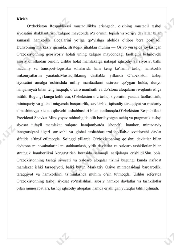 mamlakat ichki taraqqiyoti, balki butun markaziy osiyo mintaqasidagi barqarorlik, taraqqiyot va hamkorlikni ta’minlashda muhim o‘rin tutmoqda. ushbu referatda o‘zbekistonning tashqi siyosat yo‘nalishlari, asosiy hamkor davlatlar va tashkilotlar bilan munosabatlari, tashqi iqtisodiy aloqalari hamda erishilgan yutuqlar tahlil qilinadi. o‘zbekistonning tashqi siyosat tamoyillari o‘zbekiston respublikasining tashqi siyosati milliy manfaatlarga asoslangan holda ochiq, o‘zaro manfaatli va konstruktiv yo‘nalishda olib boriladi. bu siyosat mamlakatning suvereniteti, xavfsizligi va rivojlanishini ta’minlashga qaratilgan bo‘lib, xalqaro munosabatlar tizimida o‘zbekistonning o‘rnini mustahkamlashni maqsad qiladi. tashqi siyosatning asosiy tamoyillari mamlakatning konstitutsiyasi, "o‘zbekiston respublikasining tashqi siyosati to‘g‘risida"gi qonun va boshqa normativ hujjatlarda belgilangan bo‘lib, ular xalqaro huquq normalariga to‘liq mos keladi. ushbu tamoyillar orqali o‘zbekiston o‘zini tinchlikparvar davlat sifatida ko‘rsatib, global va mintaqaviy jarayonlarda faol ishtirok etadi. yangi o‘zbekiston diplomatiyasining asosiy tamoyillari ochiqlik, pragmatizm va ko‘pvektorlikdan iborat bo‘lib, ular mamlakatning tashqi siyosatini zamonaviy sharoitlarga moslashtirishga xizmat qiladi. bu tamoyillar orqali o‘zbekiston nafaqat yaqin qo‘shnilar bilan, balki uzoq mamlakatlar bilan ham hamkorlikni …