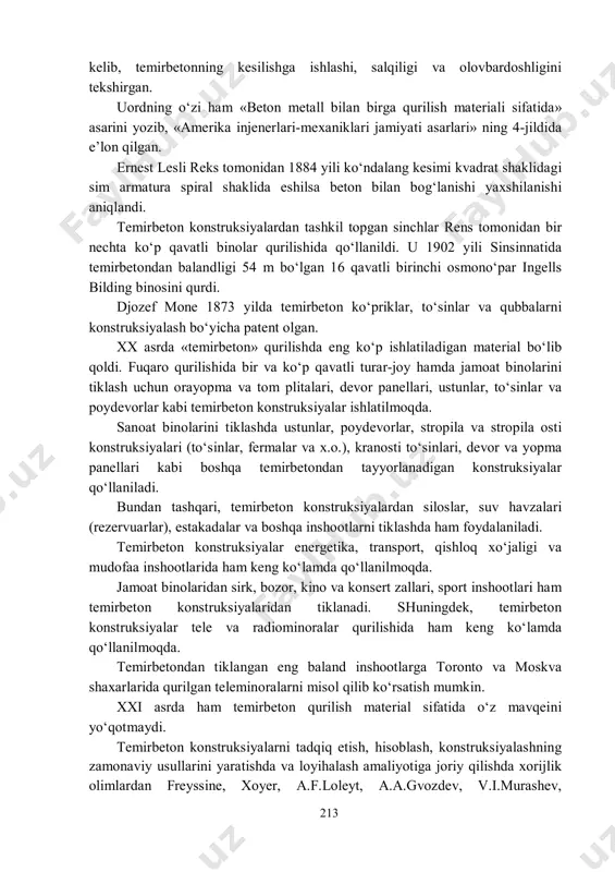 lda nyu-york yaqinida uillam i. uord o‘zi uchun qurgan uyni misol qilib ko‘rsatish mumkin. temirbeton konstruksiyalarning rossiyada ishlatilishi va rivojlanishi bevosita n. a. belolyubskiy nomi bilan bog‘liq [4]. betonni qurilishda qo‘llash bo‘yicha birinchi amaliy qo‘llanma «kuane betoni va boshqa sun’iy tosh turi bo‘yicha amaliy qo‘llanma» 1871 yilda nyu– yorkda chop etilgan. bu qo‘llanma bilan tanishgan uord cho‘yan sterjenlar bilan armaturalangan beton to‘sinlar ustida bir nechta tajribalar o‘tkazgan. “armatura to‘sin kesimining ostki qismida joylashtirilishi kerak” degan to‘g‘ri xulosaga 213 kelib, temirbetonning kesilishga ishlashi, salqiligi va olovbardoshligini tekshirgan. uordning o‘zi ham «beton metall bilan birga qurilish materiali sifatida» asarini yozib, «amerika injenerlari-mexaniklari jamiyati asarlari» ning 4-jildida e’lon qilgan. ernest lesli reks tomonidan 1884 yili ko‘ndalang kesimi kvadrat shaklidagi sim armatura spiral shaklida eshilsa beton bilan bog‘lanishi yaxshilanishi aniqlandi. temirbeton konstruksiyalardan tashkil topgan sinchlar rens tomonidan bir nechta ko‘p qavatli binolar qurilishida qo‘llanildi. u 1902 yili sinsinnatida temirbetondan balandligi 54 m bo‘lgan 16 …