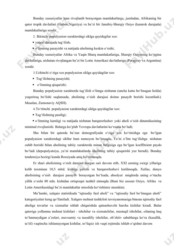 gabon,nigeriya) va ba’zi bir janubiy-sharqiy osiyo (kamrok darajada) mamlakatlariga xosdir. 2. ikkinchi populyasion xarakterdagi siklga quyidagilar xos: · yuqori darajada tug‘ilish; · o‘limning pasayishi va natijada aholining keskin o‘sishi; bunday xususiyatlar afrika va yaqin sharq mamlakatlariga, sharqiy osiyoning ko‘pgina davlatlariga, nisbatan rivojlangan ba’zi bir lotin amerikasi davlatlariga (paragvay va argentina) xosdir. 3. uchinchi o‘ziga xos populyasion siklga quyidagilar xos: · tug‘ilishning pasayishi; · o‘limning qisqarishi; bunday populyasion xarakterda tug‘ilish o‘limga nisbatan (uncha katta bo‘lmagan holda) yuqoriroq bo‘lishi saqlansada, aholining o‘sish darajasi doimo pasayib borishi kuzatiladi.( masalan, zamonaviy aqsh). 4. to‘rtinchi populyasion xarakterdagi siklga quyidagilar xos: · tug‘ilishning pastligi; · o‘limning kamligi va natijada nisbatan barqarorlashuv yoki aholi o‘sish dinamikasining minimal rivojlanishi. bularga ko‘plab yevropa davlatlarini ko‘rsatsa bo‘ladi; shu bilan bir qatorda ba’zan demografiyada o‘ziga xos ko‘rinishga ega bo‘lgan populyasion xarakterdagi sikllar ham namoyon bo‘lmoqda. ya’ni o‘lim tug‘ilishga nisbatan oshib borishi bilan aholining tabiiy xarakterda minus belgisiga ega bo‘lgan koeffitsient paydo …