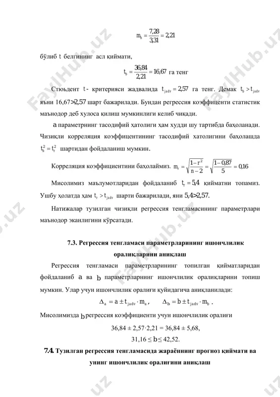 ининг b x y b y ˆˆ  прогноз қиймати топилади. b ó̂ ни ҳисоблашдаги стандарт ҳатолик , )( 2)(1 ˆ 2    xx x b x nqol b y m  ифода орқали ҳисобланади, прогноз қийматининг ишончлилик оралиғи эса byjadvby mty ˆ ˆ  ифода билан аниқланилади. бу ерда: 2 )ˆ( 2     n yy x qol - қолдиқ дисперсия. юқоридаги мисол маълумотлари асосида эркли ўзгарувчи x нинг прогнз қиймати 6bx бўлганда прогнозлашдаги стандарт хатоликни ҳисоблаймиз: .64,7 25,17 )1,36( 2 7 1 28,7     b y m 6 b x бўлганда b ŷ прогноз қиймати қуйидагига тенг: .25,215684,3679,5ˆ by бундан .62,1925,21564,775,225,215  y оламиз ва прогноз қийматининг ишончлилик оралиғи 87,234ˆ63,195  b y эканлиги келиб чиқади. аммо натижавий белги у нинг ҳақиқий қийматлари тузилган регрессия тенгламаси ( xŷ )нинг қийматларидан тасодифий хато (ε) га фарқ қилиши мумкинлиги юқорида айтиб ўтилганлиги маълум. …