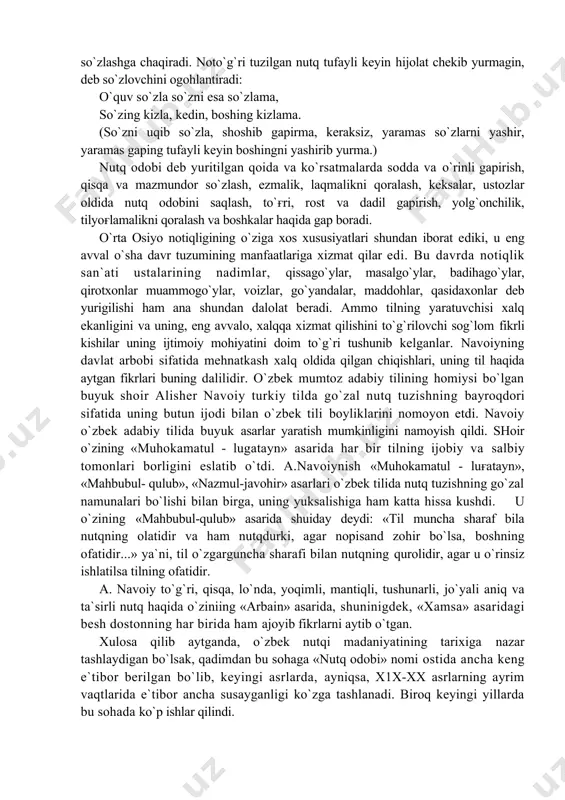 o`lib qolmagaysan. ko`p bilu, oz so`zla, kam bilsang, ko`p so`zlama, chunki aqlsiz kishi ko`p so`zlaydi, deganlarki, jim o`tirish salomatlik sababidir. ko`p so`zlovchi aqlli odam bo`lsa ham, xalh uni aqlsiz deydi...» ulut shoir yusuf xos hojib turkiy xalqlarning xii asrdagi ajoyib badiiy yodgorligi bo`lgan «qutadғu bilig» («baxt keltiruvchi bilim») asarida so`zlarni to`g`ri tanlash va to`ғri qo`llash haqida: «bilib so`zlasa so`z bilig sanalur» degan edi. qisqa suzlash, so`zlarga iloji boricha ko`proq ma`no yuklash haqida: ugush so`zlama so`z biror so`zla oz, tuman so`z tugunini bu bir so`zla yoz. deydi. mazmuni; so`zni ko`p so`zlama, kamroq so`zla. tuman (min) tugunini shu bir so`z bilan yech. gapirishdan maqsad so`zlovchi ko`zda tutgan narsa, hodisa, voqealarni tinglovchiga to`ғri, ta`sirchach, yetkazishdan iborat. shunday ekan, nutqning to`g`riligi, ravonligi va mantiqiyligiga erishish muhim ahamiyat kasb etadi. mutafakkir so`zlovchini tilning ahamiyatini tushungan holda, hovliqmasdan, so`zning ma`nolarini yaxshi anglab, nutqni ravon kilib tuzishga chaqiradi. adib ahmad yugnakiy (xii-xiii) ham so`zlaganda nutqni o`ylab, shoshmasdan …