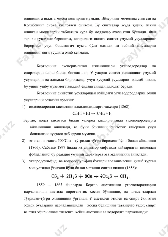 усулларини эслатиш мумкин: 1) иодоводородли кислотани алкилиодидларга таъсири (1868): с6н5i + hi → c2h6 + i2 бертло, иодат кисотаси билан углерод қиздирилганда углеводородларга айланишини аниқлади, ва буни бензинни синтетик тайёрлаш учун бошланғич нуқтаси деб қараш мумкин. 2) этиленни этанга 500осда тўғридан-тўғри бирикиш йўли билан айланиши (1866); сабатье 1897 йилда катализатор сифатида қайтарилган никелдан фойдаланиб, бу реакция умумий характерга эга эканлигини аниқлади; 3) углеродсульфид ва водородсульфид буғлари аралашмасини қизиб турган мис устидан ўтказиш йўли билан метанни синтез қилиш (1858): 1859 – 1863 йилларда бертло ацетиленни углеводородларни парчаланиши вақтида пирогенетик ҳосил бўлишини, ва элементлардан тўғридан-тўғри олинишини ўрганди. у ацетилен этилен ва спирт ёки этил эфири буғларини парчаланишидан ҳосил бўлишини таъкидлаб ўтди; спирт ва этил эфири аввал этиленга, кейин ацетилен ва водородга парчаланади: бертло шунингдек ацетиленни кўмир ва водороддан электр ёйи температурасида синтез қила олди: ацетиленни ўрганишдадавом этган бертло, ацетилен қиздирилган вақтда суюқ ва қаттиқ углеводородлар ҳосил қилишини ҳосил қилишини аниқлаган; суюқ фракцияда …